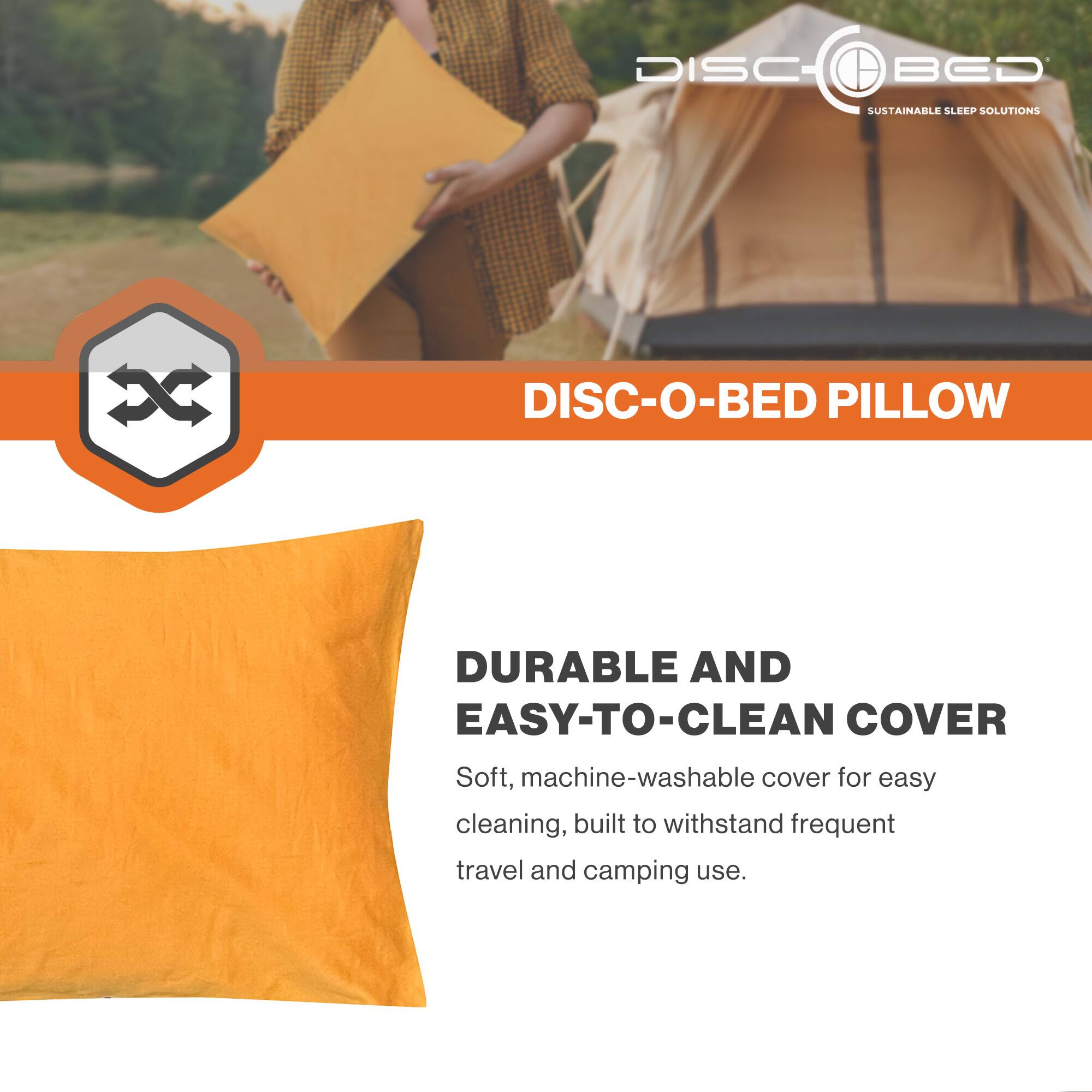 DISC BED SUSTAINABLE SLEEP SOLUTIONS  
XC DISC-O-BED PILLOW  
DURABLE AND EASY-TO-CLEAN COVER  
Soft, machine-washable cover for easy cleaning, built to withstand frequent travel and camping use.