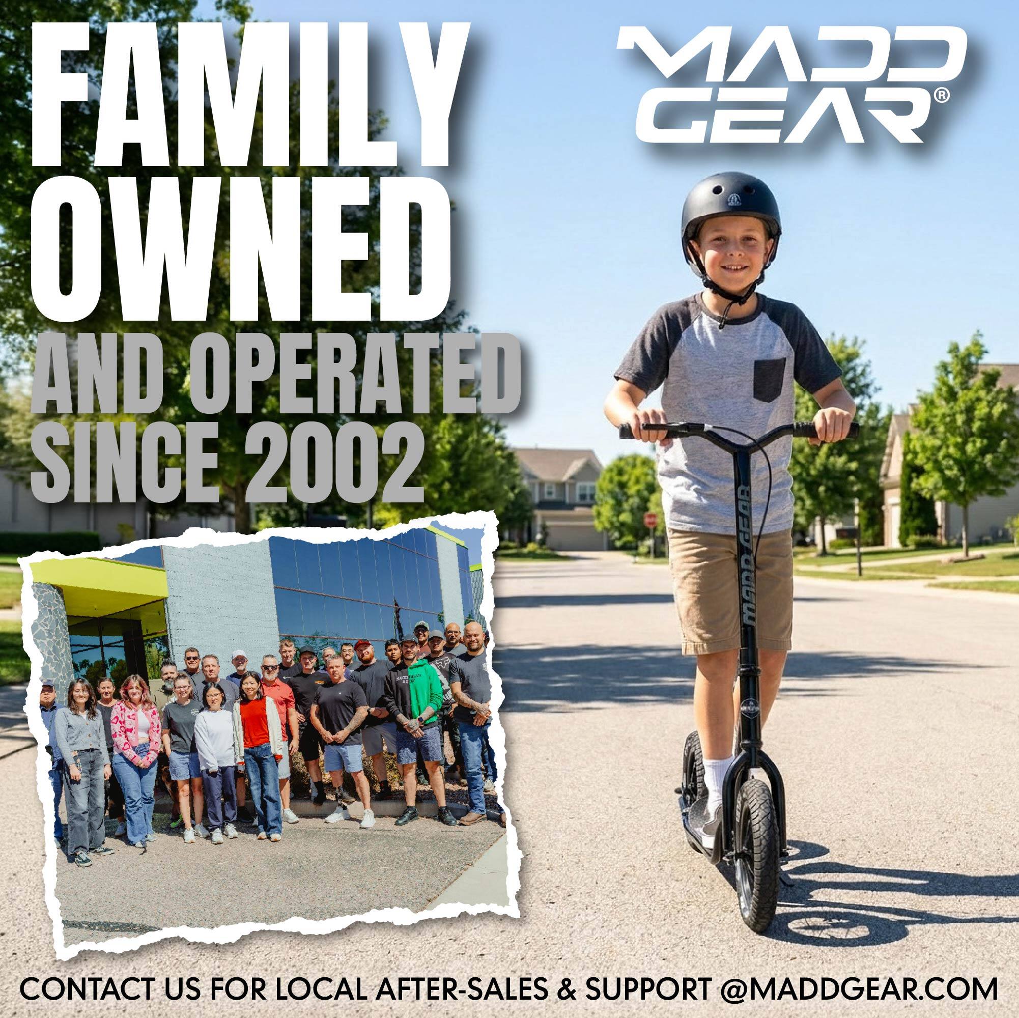 FAMILY OWNED AND OPERATED SINCE 2002

MADDGEAR

CONTACT US FOR LOCAL AFTER-SALES & SUPPORT @MADDGEAR.COM