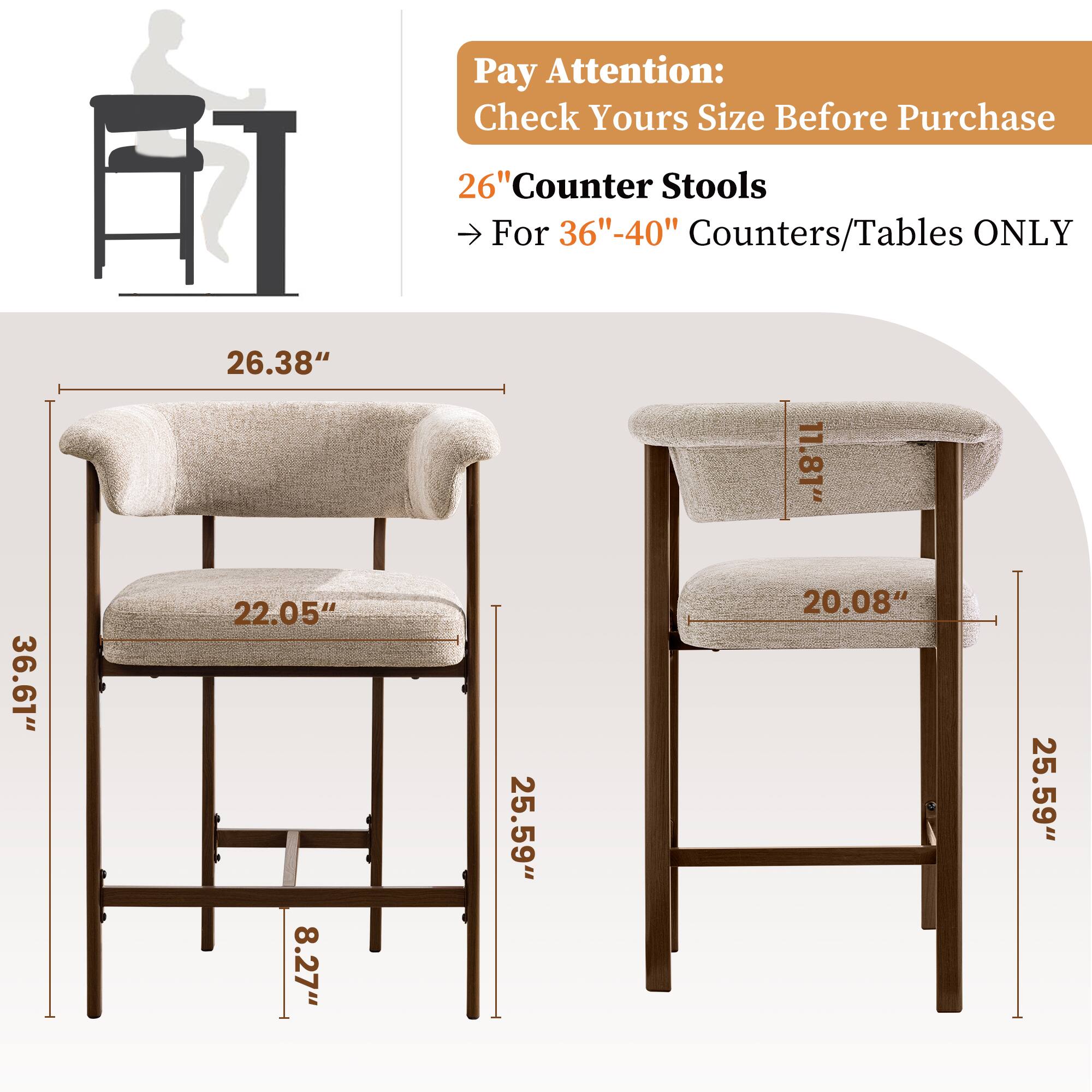 Pay Attention: Check Yours Size Before Purchase

26" Counter Stools For 36"-40" Counters/Tables ONLY

- Seat Height: 26.38"
- Seat Depth: 22.05"
- Seat Width: 25.59"
- Seat Height: 11.81"
- Seat Depth: 20.08"
- Seat Width: 25.59"
- Overall Height: 36.61"
- Overall Width: 25.59"
- Overall Depth: 8.27"