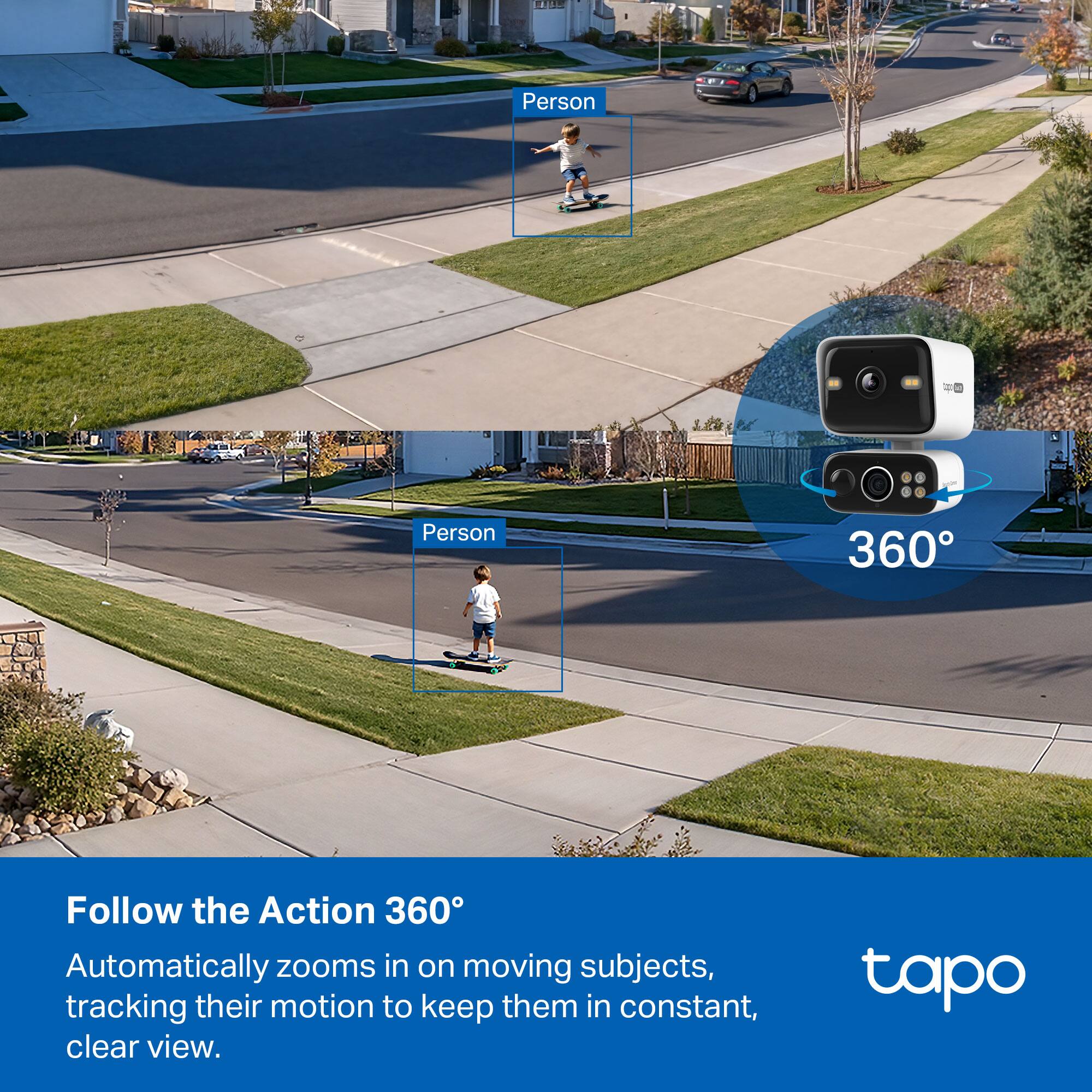 Person = Person 360  
Follow the Action 360°  
Automatically zooms in on moving subjects, tracking their motion to keep them in constant, clear view.  

tapo