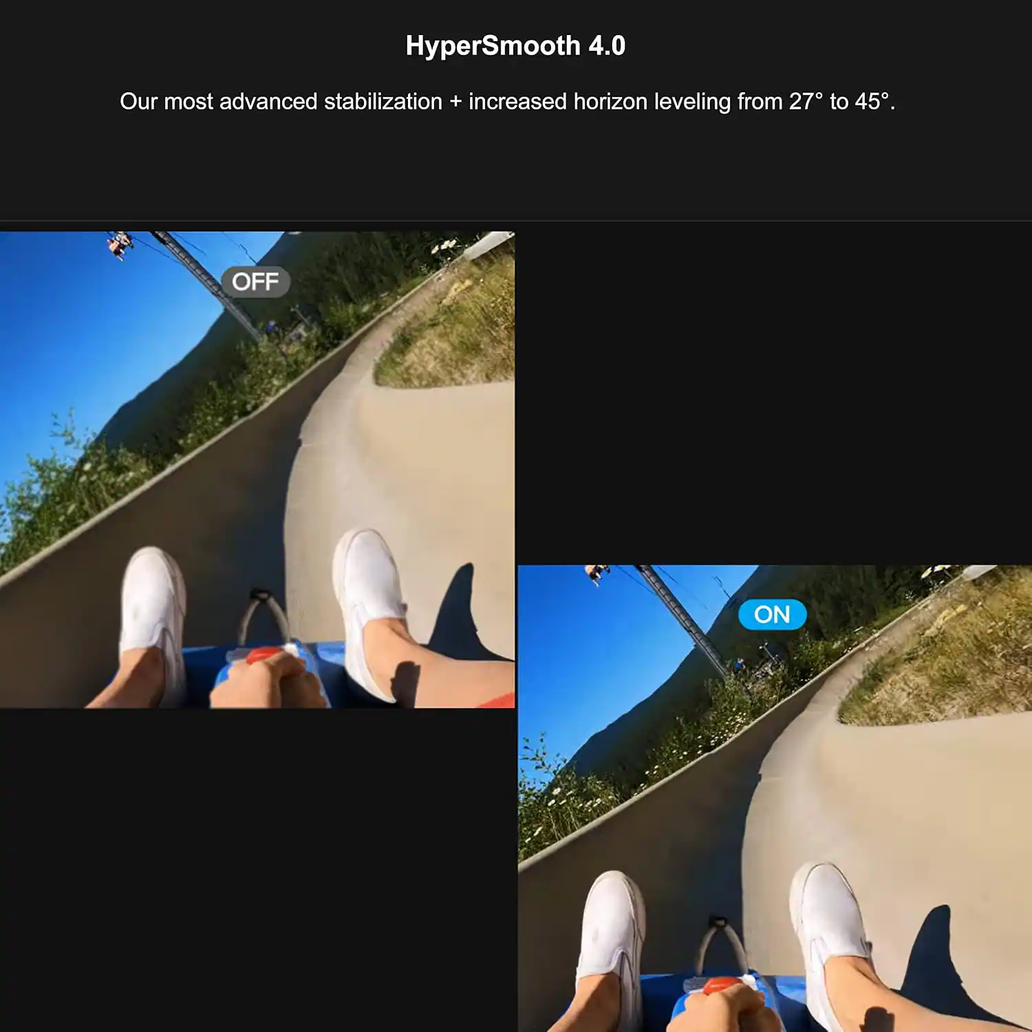 HyperSmooth 4.0  
Our most advanced stabilization + increased horizon leveling from 27° to 45°.  
OFF  
ON