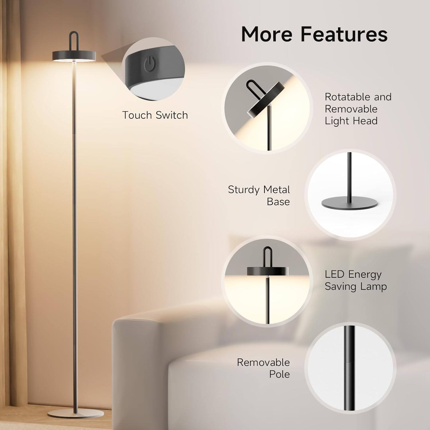 More Features  
- Touch Switch  
- Rotatable and Removable Light Head  
- Sturdy Metal Base  
- LED Energy Saving Lamp  
- Removable Pole