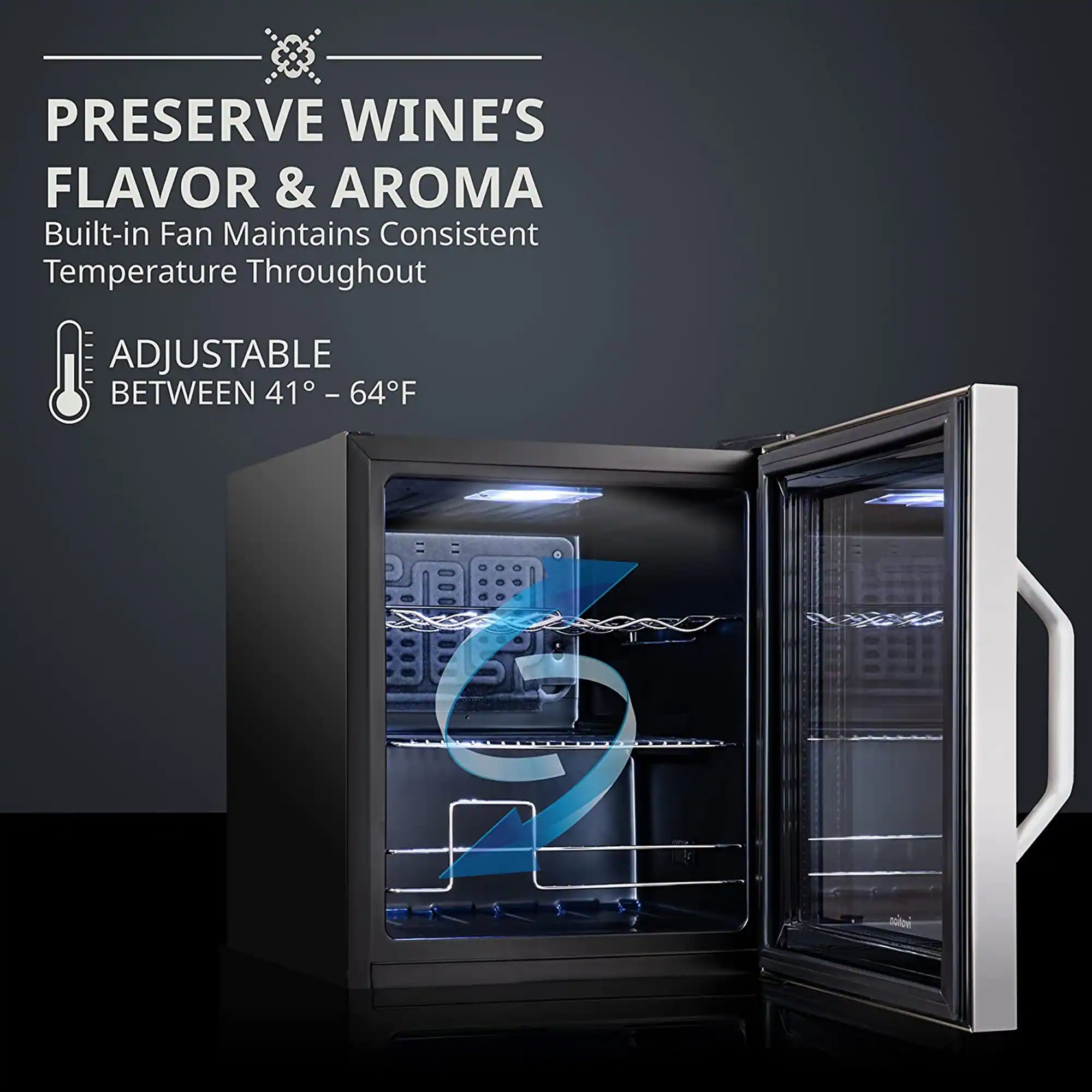 PRESERVE WINE'S FLAVOR & AROMA  
Built-in Fan Maintains Consistent Temperature Throughout  

ADJUSTABLE BETWEEN 41° – 64°F