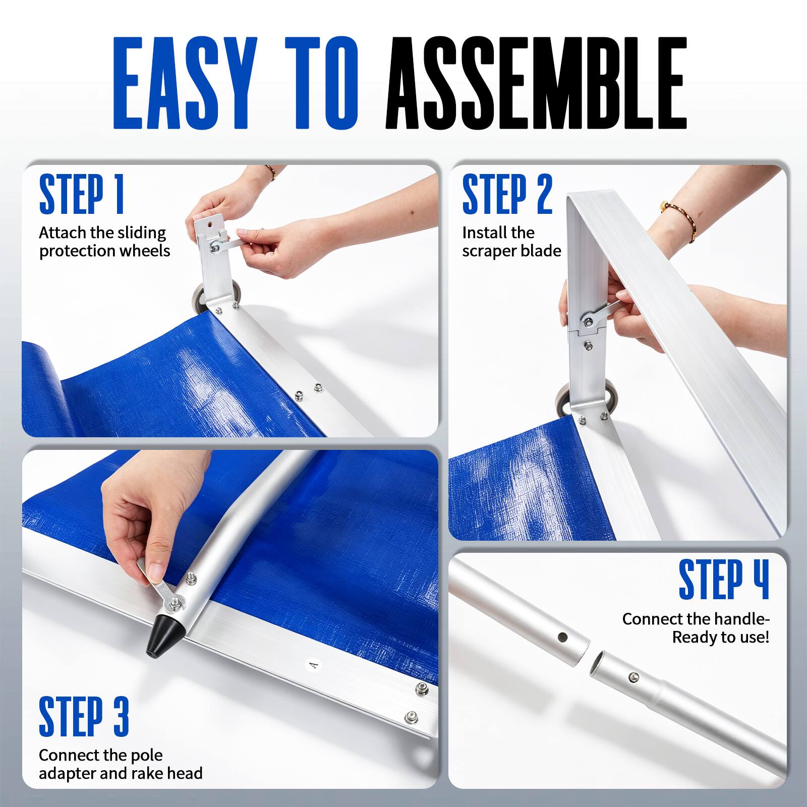 EASY TO ASSEMBLE

STEP 1
Attach the sliding protection wheels

STEP 2
Install the scraper blade

STEP 3
Connect the pole adapter and rake head

STEP 4
Connect the handle- Ready to use!