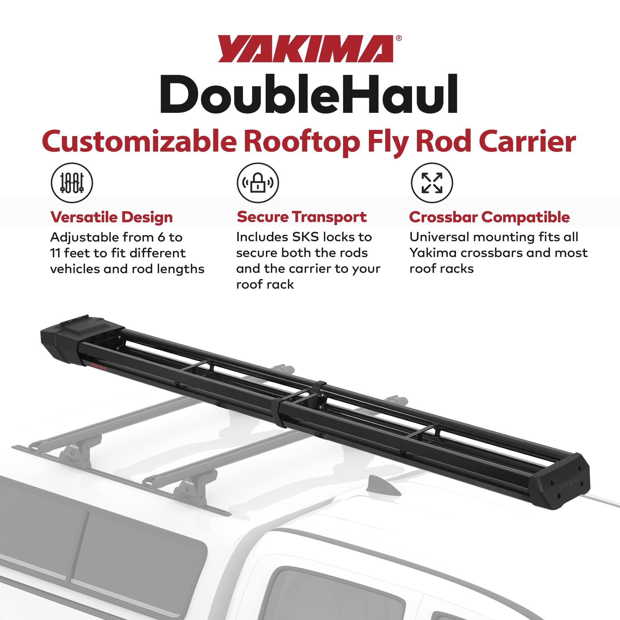 YAKIMA DoubleHaul Customizable Rooftop Fly Rod Carrier

- **Versatile Design**
  - Adjustable from 6 to 11 feet to fit different vehicles and rod lengths

- **Secure Transport**
  - Includes SKS locks to secure both the rods and the carrier to your roof rack

- **Crossbar Compatible**
  - Universal mounting fits all Yakima crossbars and most roof racks
