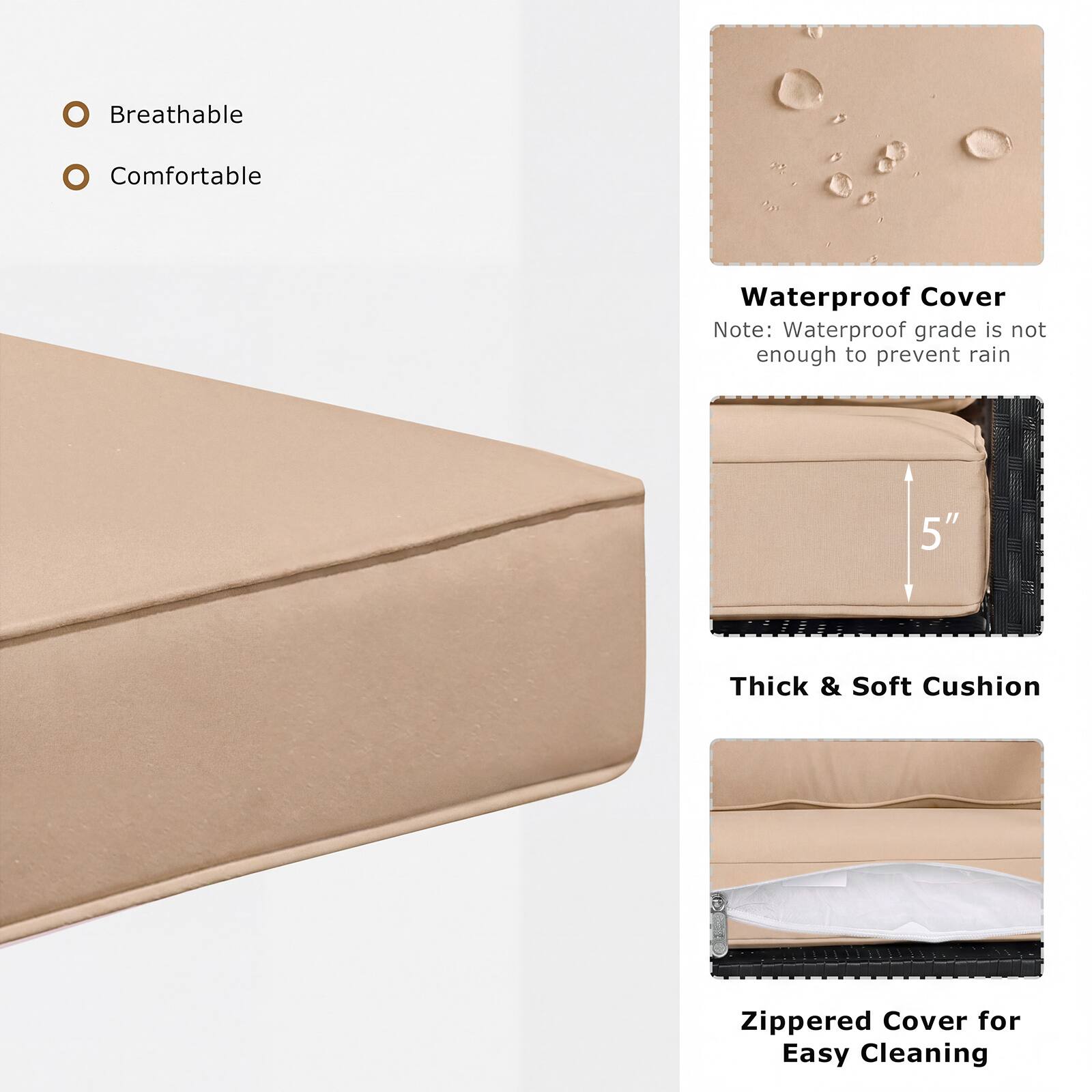 Breathable Comfortable Waterproof Cover Note: Waterproof grade is not enough to prevent rain 5" Thick & Soft Cushion Zippered Cover for Easy Cleaning