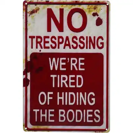 NO TRESPASSING
WE'RE TIRED OF HIDING THE BODIES