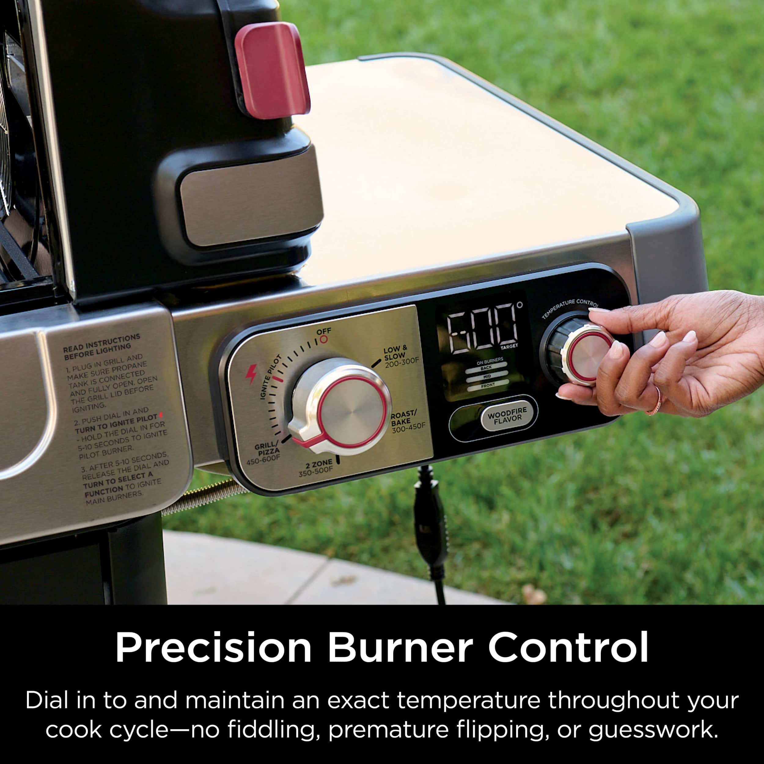 READ INSTRUCTIONS BEFORE AND AFTER DAILING IN TO MAKE SURE PROPANE TANK IS FULLY OPEN AND LID IS DEFROSTED. AND USH DEAL PILOT 2 IGNITE FOR TURN TO DIAL IN HOLD THE TO KONITE 5-10 SECONDS PILOT BURNER 5410 SECONDS AND 5 AFTER THE DIAL RELEASE SELECT A TURN TO IGNITE TO FUNCTION BURNERS MAIN OFF PILOT BURNER 450-600F 2 ZONE 350-500F TEMPERATURE CONTROL LOW SLOW & STEADY 200-300F Precision Burner Control Dial in to and maintain an exact temperature throughout your cook cycle-no fiddling, premature flipping, or guesswork.