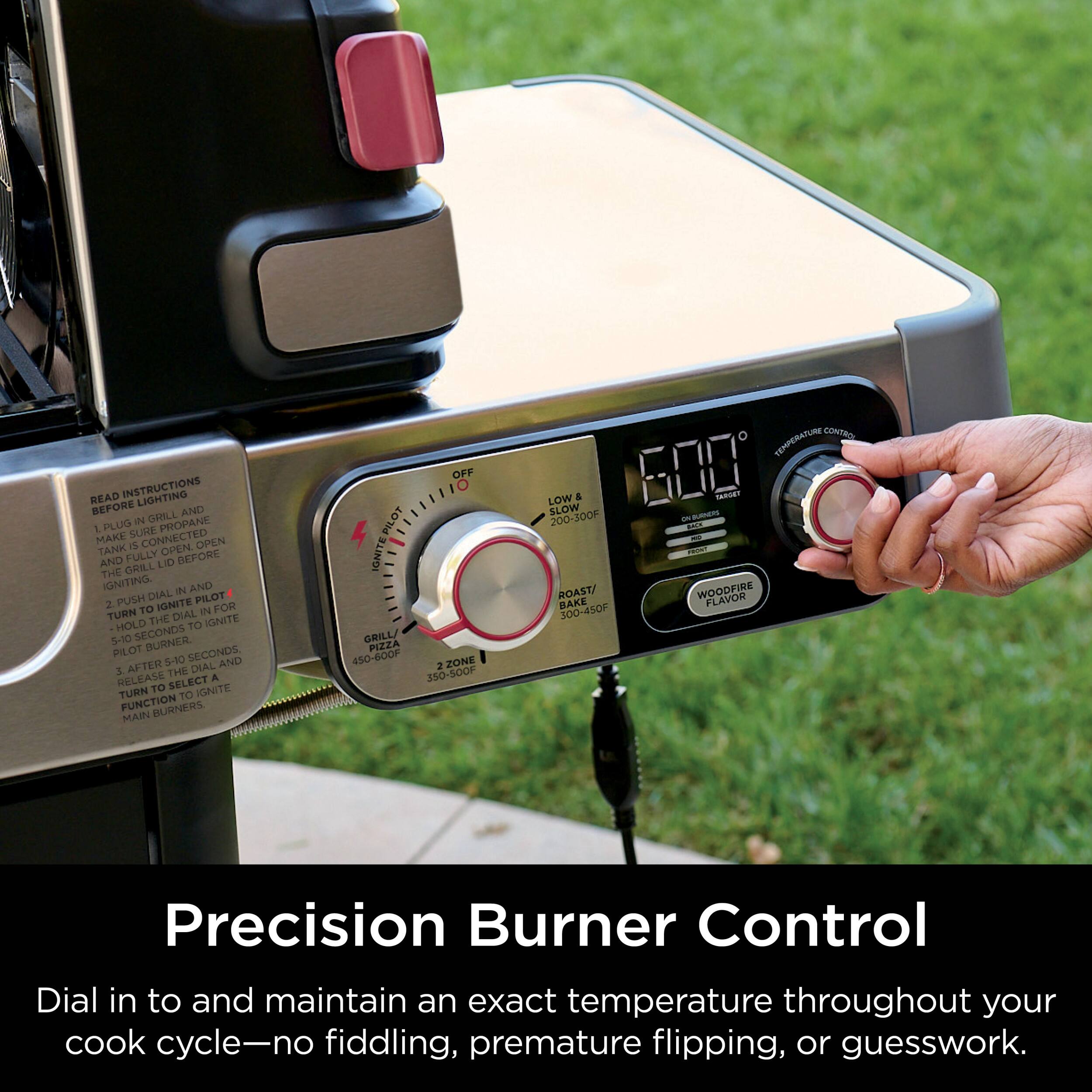 READ INSTRUCTIONS BEFORE AND AFTER DAILING IN TO MAKE SURE PROPANE TANK IS FULLY OPEN AND LID IS DEFROSTED. AND USH DEAL PILOT 2 IGNITE FOR TURN TO DIAL IN HOLD THE TO KONITE 5-10 SECONDS PILOT BURNER 5410 SECONDS AND 5 AFTER THE DIAL RELEASE SELECT A TURN TO IGNITE TO FUNCTION BURNERS MAIN OFF PILOT BURNER 450-600F 2 ZONE 350-500F TEMPERATURE CONTROL LOW SLOW & STEADY 200-300F Precision Burner Control Dial in to and maintain an exact temperature throughout your cook cycle-no fiddling, premature flipping, or guesswork.