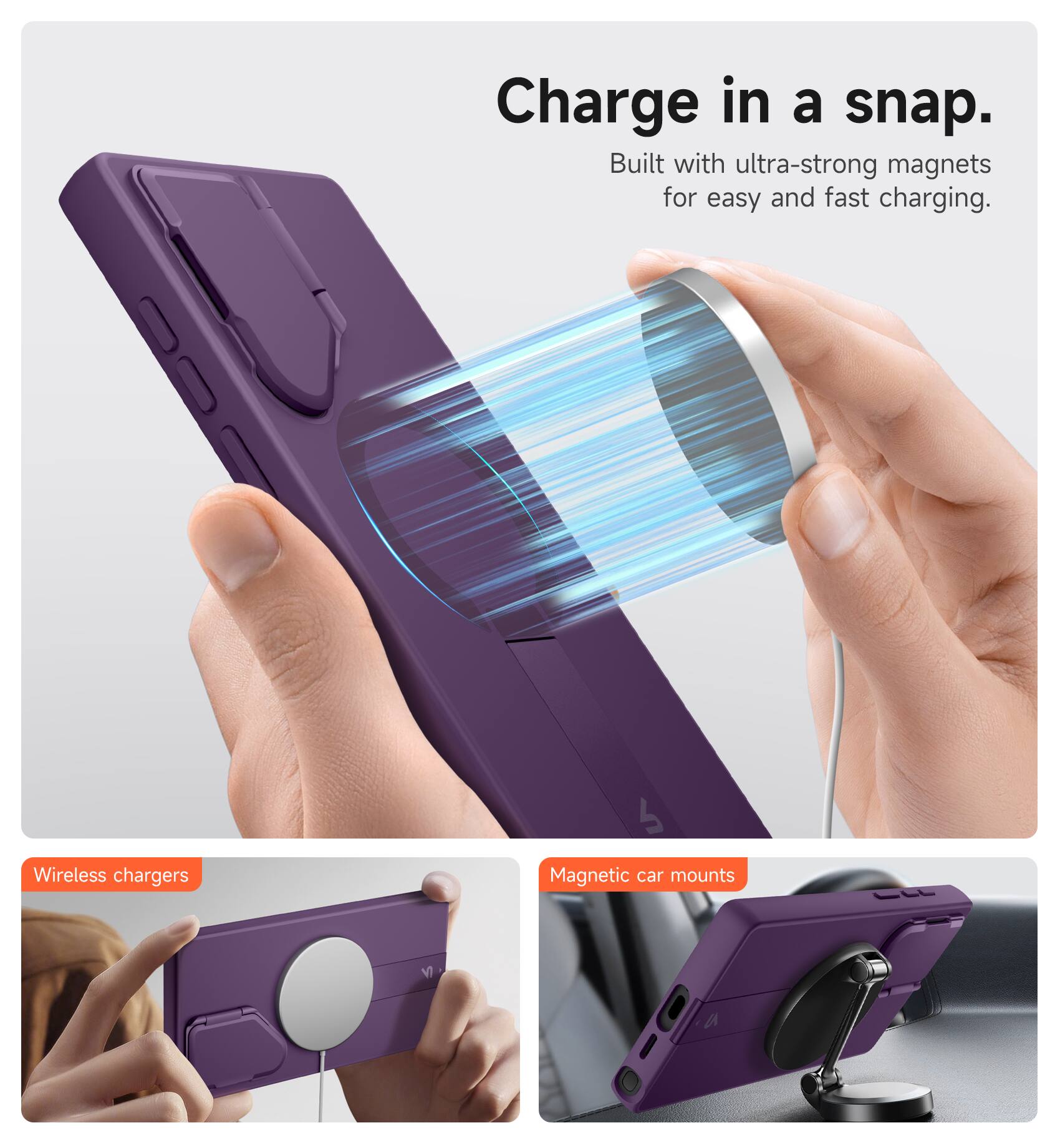 Charge in a snap.  
Built with ultra-strong magnets for easy and fast charging.  

Wireless chargers  
Magnetic car mounts