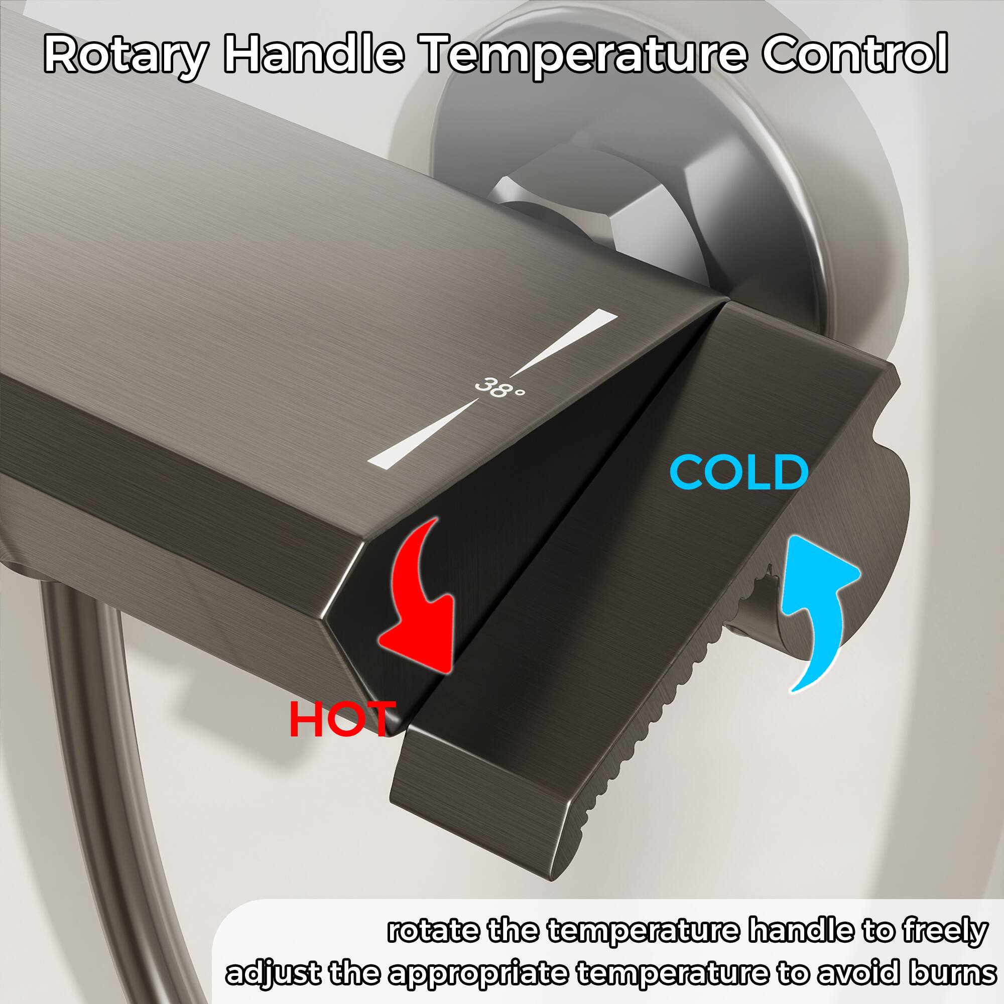 Rotary Handle Temperature Control

38°C

COLD HOT

rotate the temperature handle to freely adjust the appropriate temperature to avoid burns