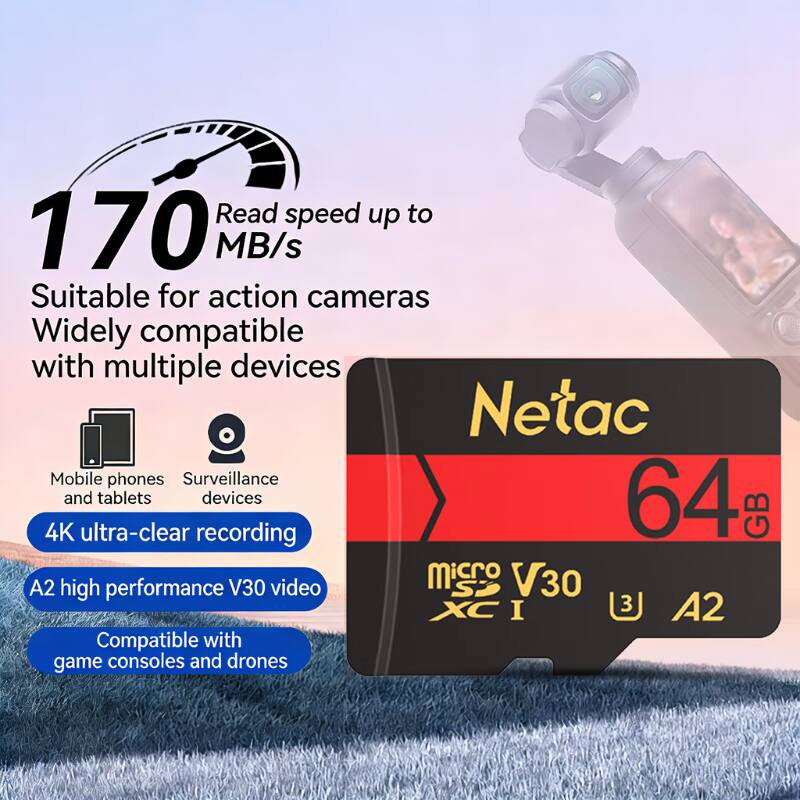Read speed up to 170 MB/s  
Suitable for action cameras  
Widely compatible with multiple devices  
Netac  
Mobile phones  
Surveillance devices  
4K ultra-clear recording  
A2 high performance V30 video  
Compatible with game consoles and drones