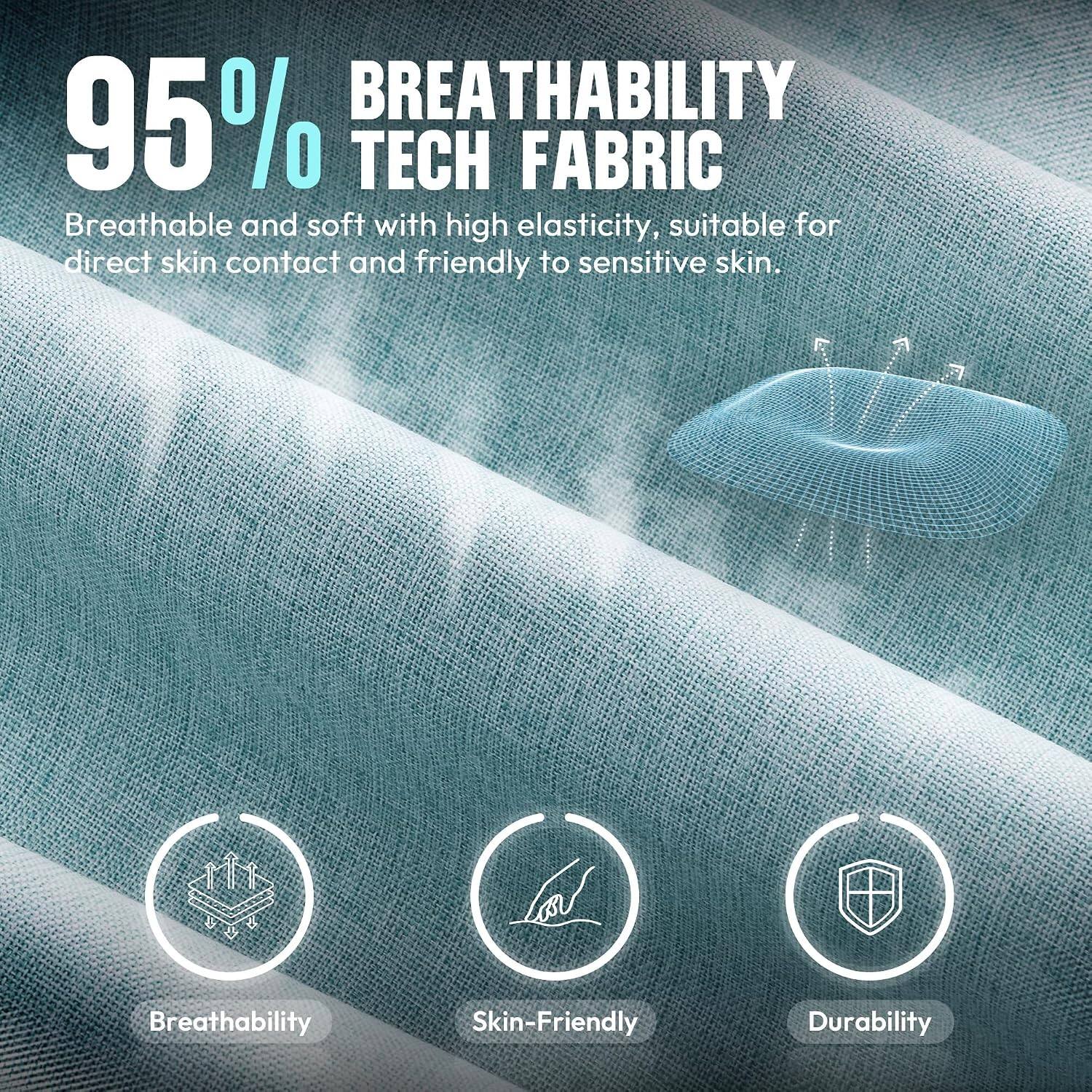 95% BREATHABILITY TECH FABRIC  
Breathable and soft with high elasticity, suitable for direct skin contact and friendly to sensitive skin.  

Breathability  
Skin-Friendly  
Durability