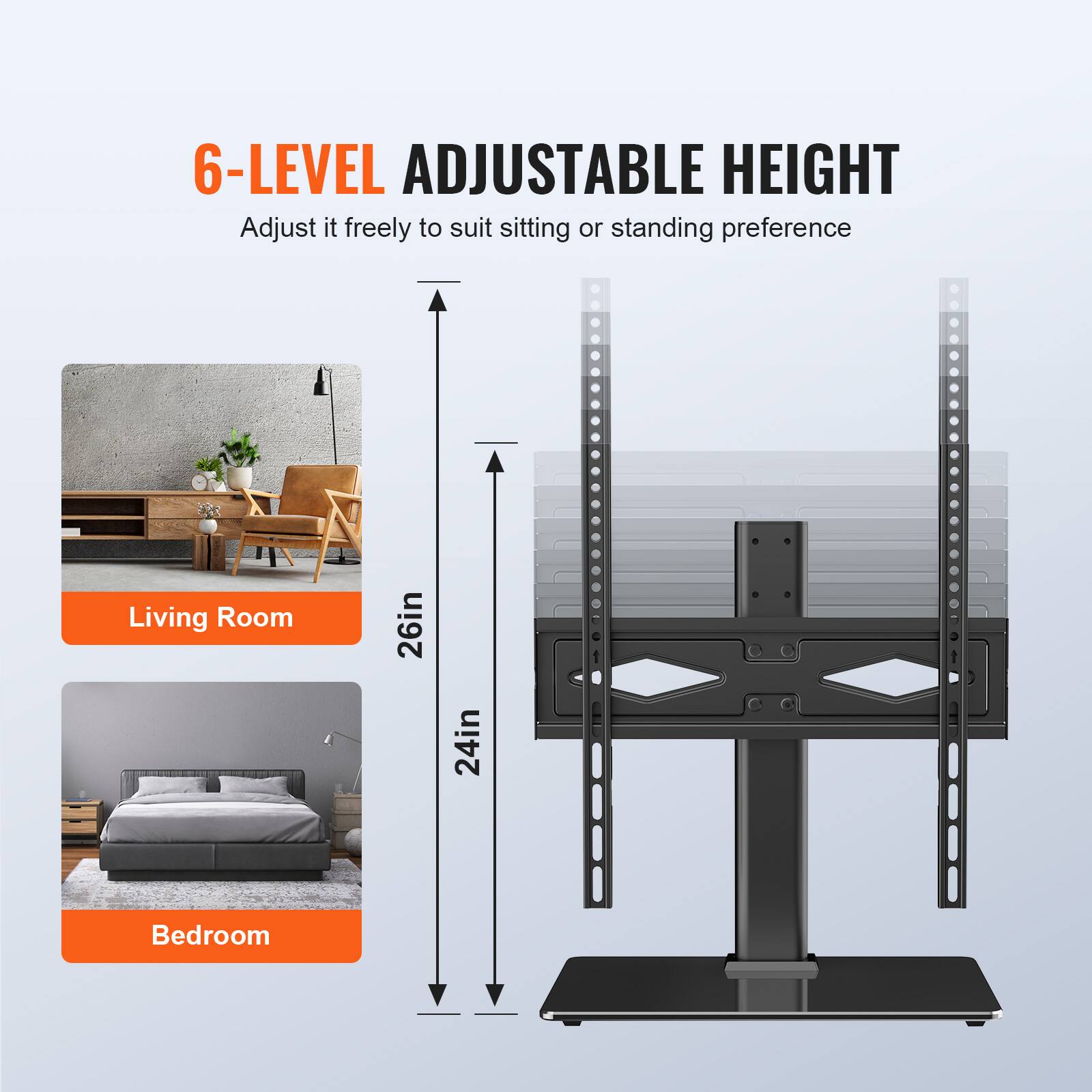 6-LEVEL ADJUSTABLE HEIGHT  
Adjust it freely to suit sitting or standing preference  

Living Room  
26in  
24in  
Bedroom