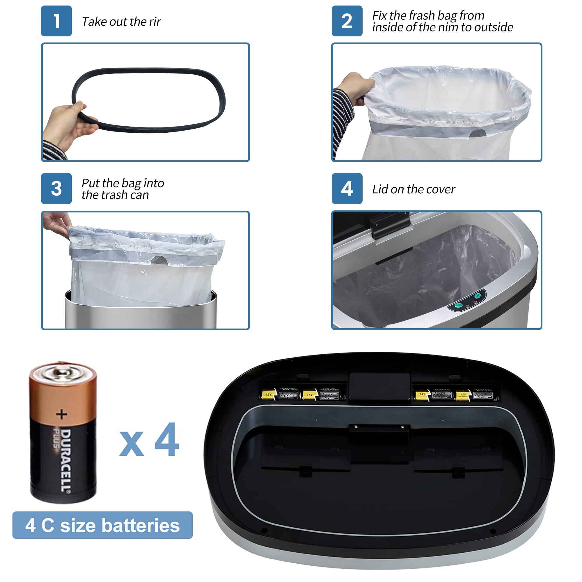1 Take out the rir
2 Fix the frash bag from inside of the nim to outside
3 Put the bag into the trash can
4 Lid on the cover

PLUS X 4 DURACELL 4 C size batteries