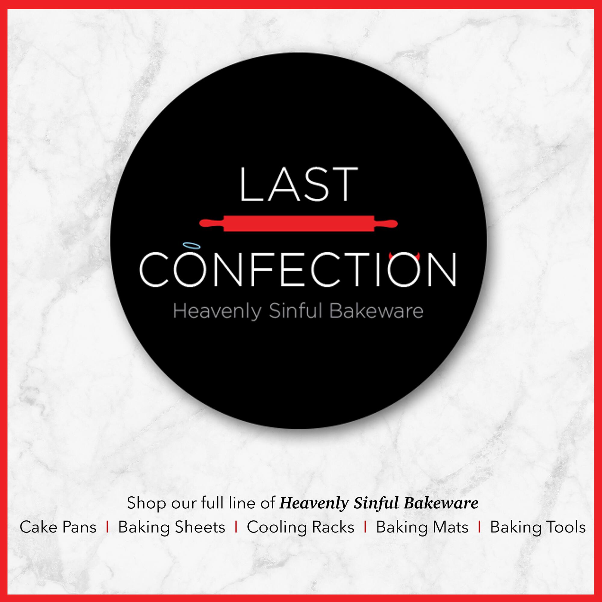 LAST CONFECTION  
Heavenly Sinful Bakeware  

Shop our full line of Heavenly Sinful Bakeware  
Cake Pans | Baking Sheets | Cooling Racks | Baking Mats | Baking Tools