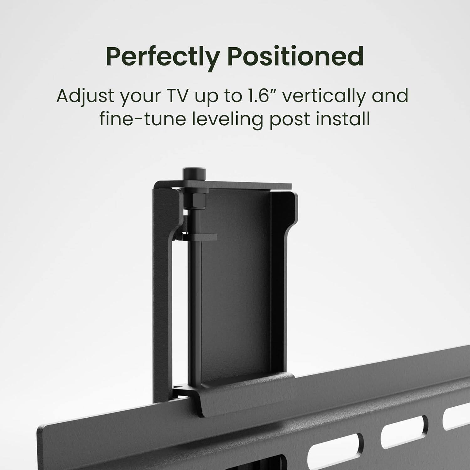 Perfectly Positioned

Adjust your TV up to 1.6" vertically and fine-tune leveling post install
