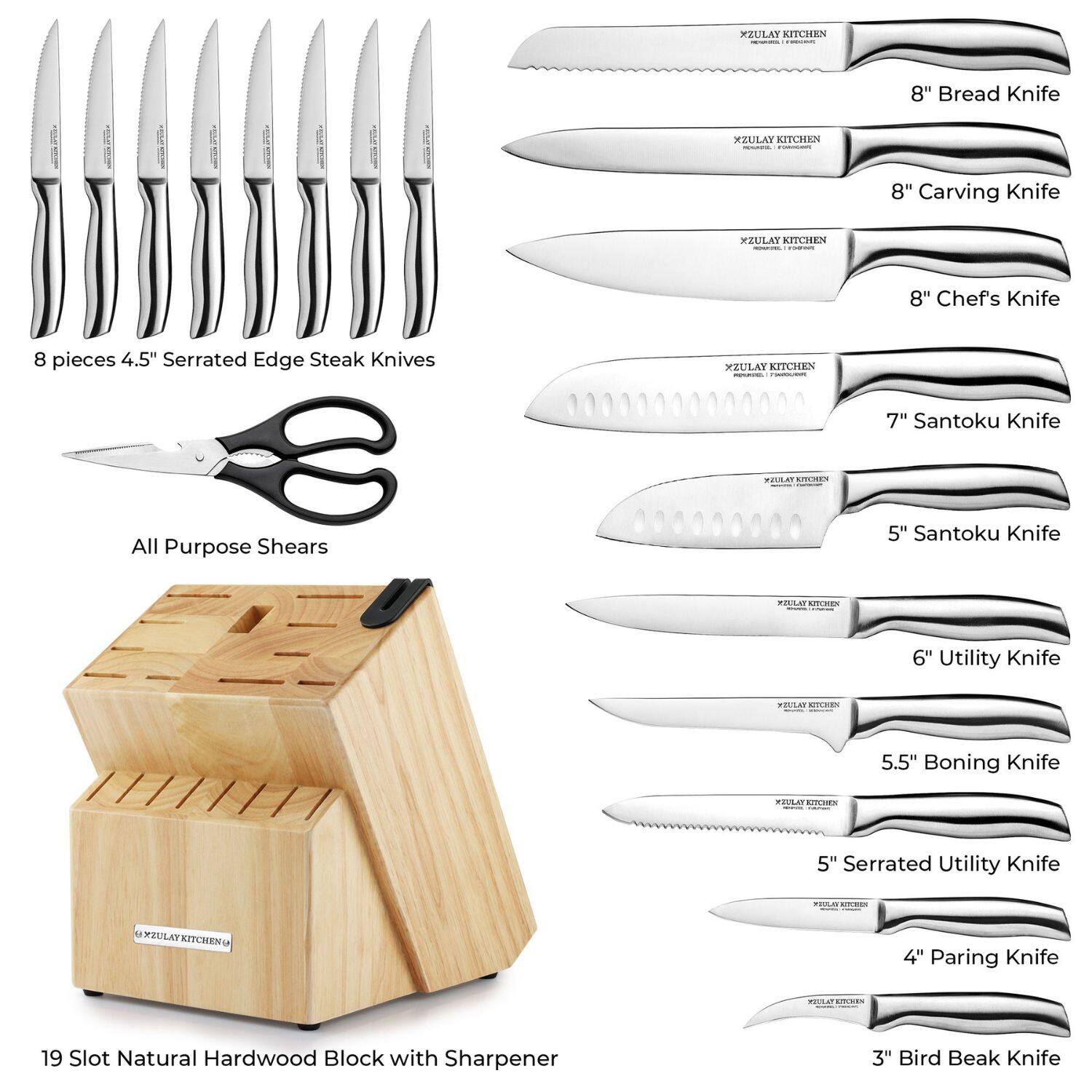 **XZULAY KITCHEN**

- 8" Bread Knife
- 8" Carving Knife
- 8" Chef's Knife
- 7" Santoku Knife
- 5" Santoku Knife
- 6" Utility Knife
- 5.5" Boning Knife
- 5" Serrated Utility Knife
- 4" Paring Knife
- 3" Bird Beak Knife

**8 pieces 4.5" Serrated Edge Steak Knives**

- All Purpose Shears

**19 Slot Natural Hardwood Block with Sharpener**