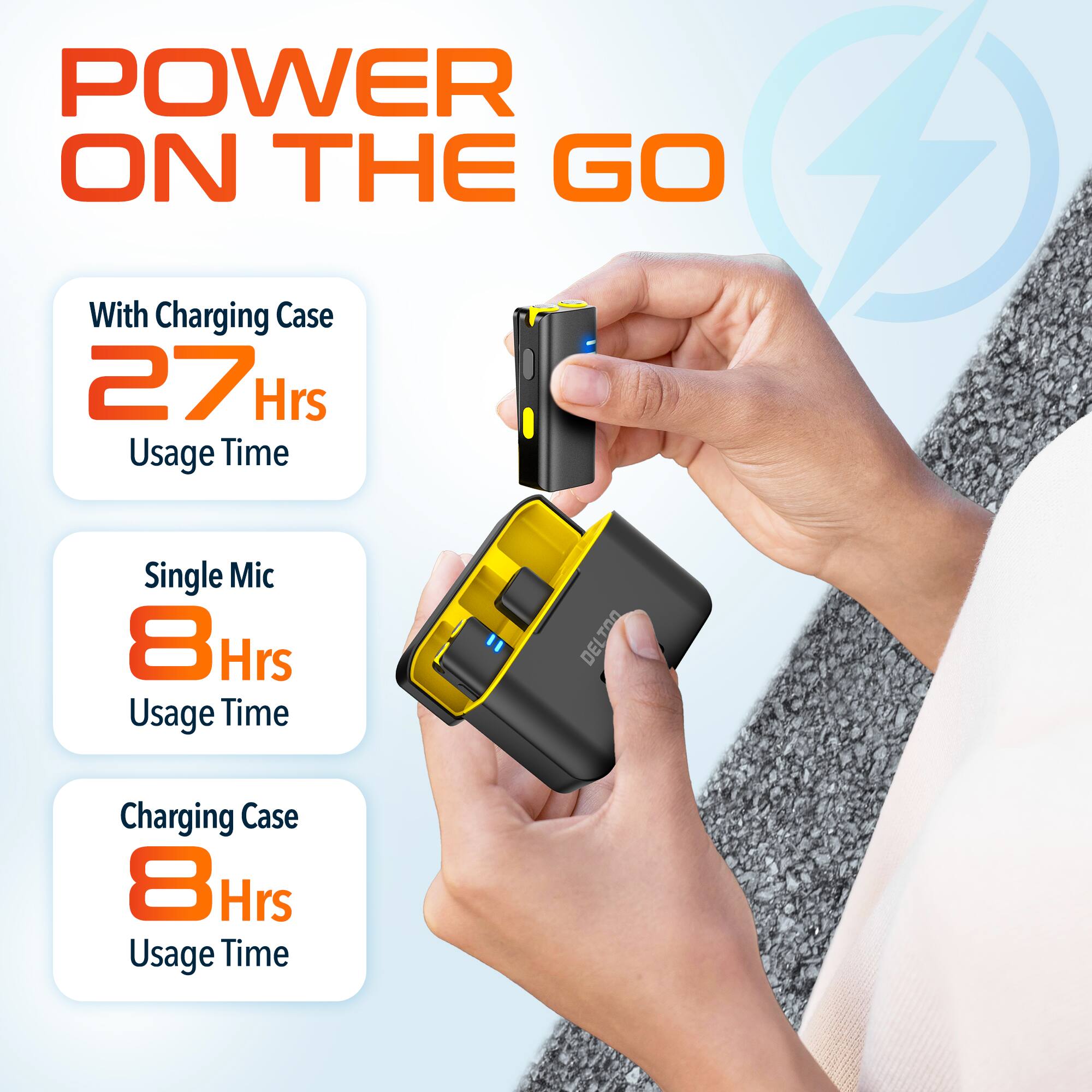 POWER ON THE GO

With Charging Case 27 Hrs Usage Time
Single Mic 8 Hrs Usage Time
Charging Case 8 Hrs Usage Time