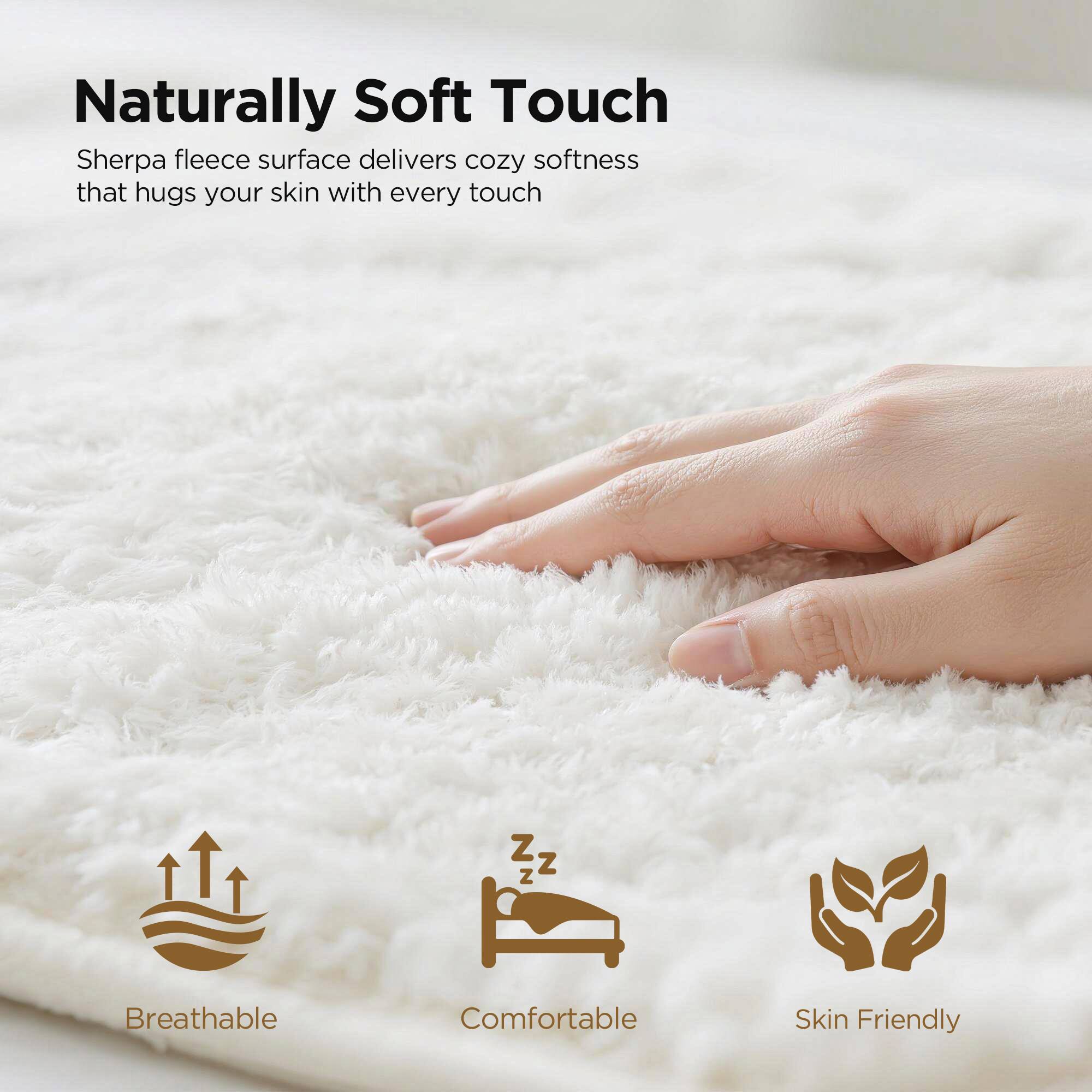 Naturally Soft Touch

Sherpa fleece surface delivers cozy softness that hugs your skin with every touch

Breathable  
Comfortable  
Skin Friendly