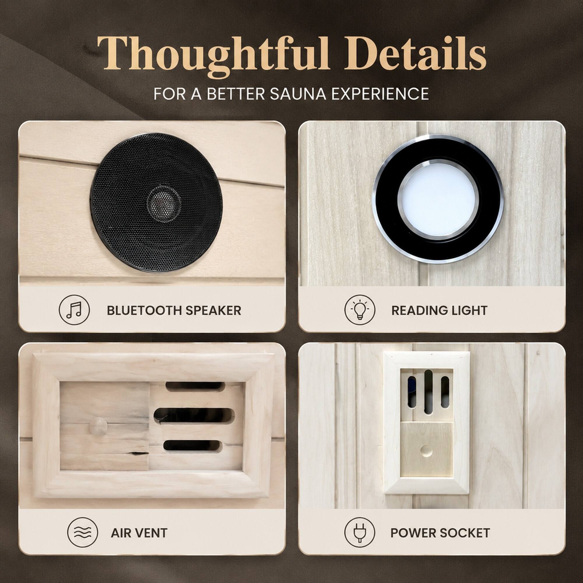 Thoughtful Details FOR A BETTER SAUNA EXPERIENCE

- BLUETOOTH SPEAKER
- READING LIGHT
- AIR VENT
- POWER SOCKET
