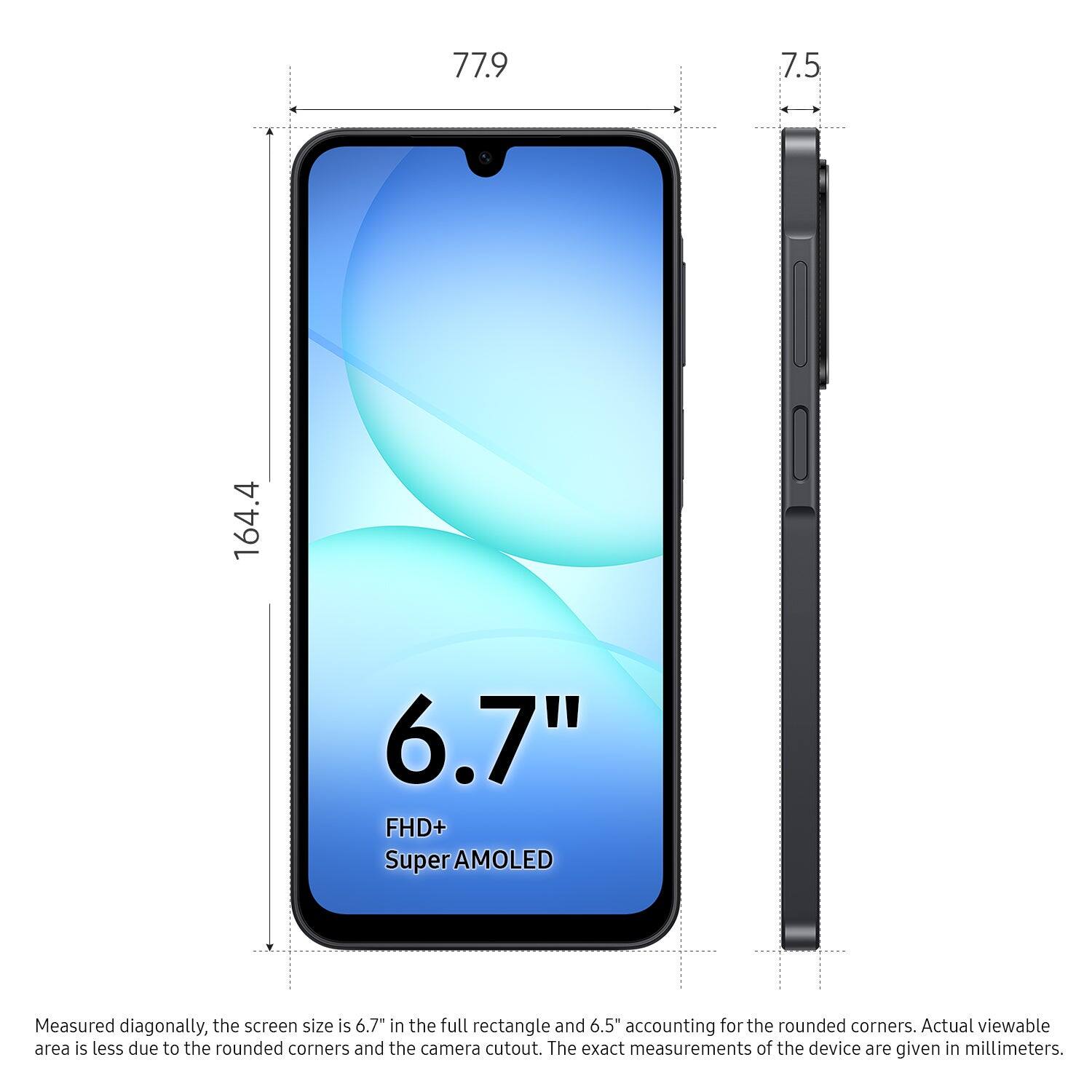 77.9 7.5 164.4 6.7" FHD+ Super AMOLED

Measured diagonally, the screen size is 6.7" in the full rectangle and 6.5" accounting for the rounded corners. Actual viewable area is less due to the rounded corners and the camera cutout. The exact measurements of the device are given in millimeters.