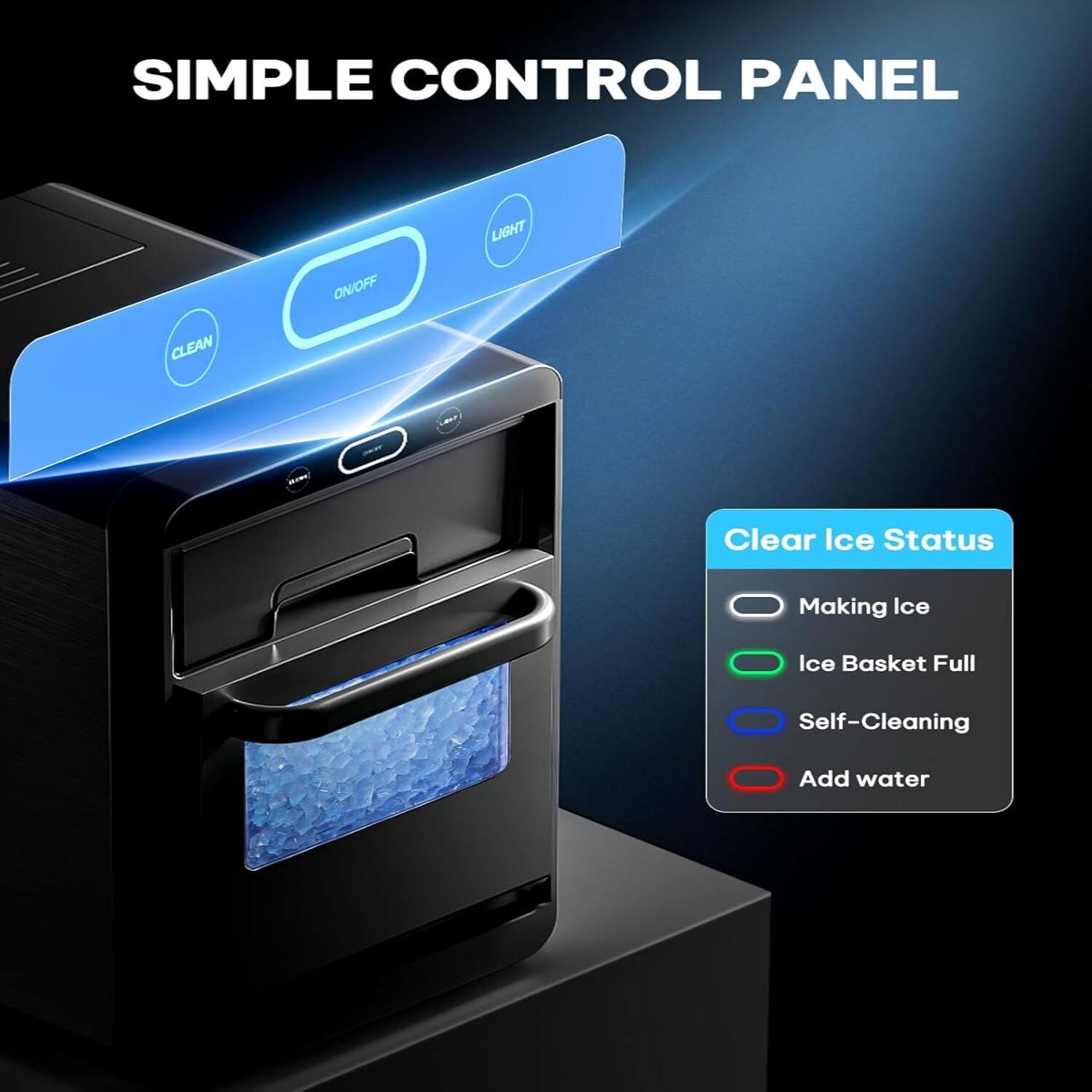 SIMPLE CONTROL PANEL

LIGHT ON/OFF CLEAN

Clear Ice Status
- Making Ice
- Ice Basket Full
- Self-Cleaning
- Add water