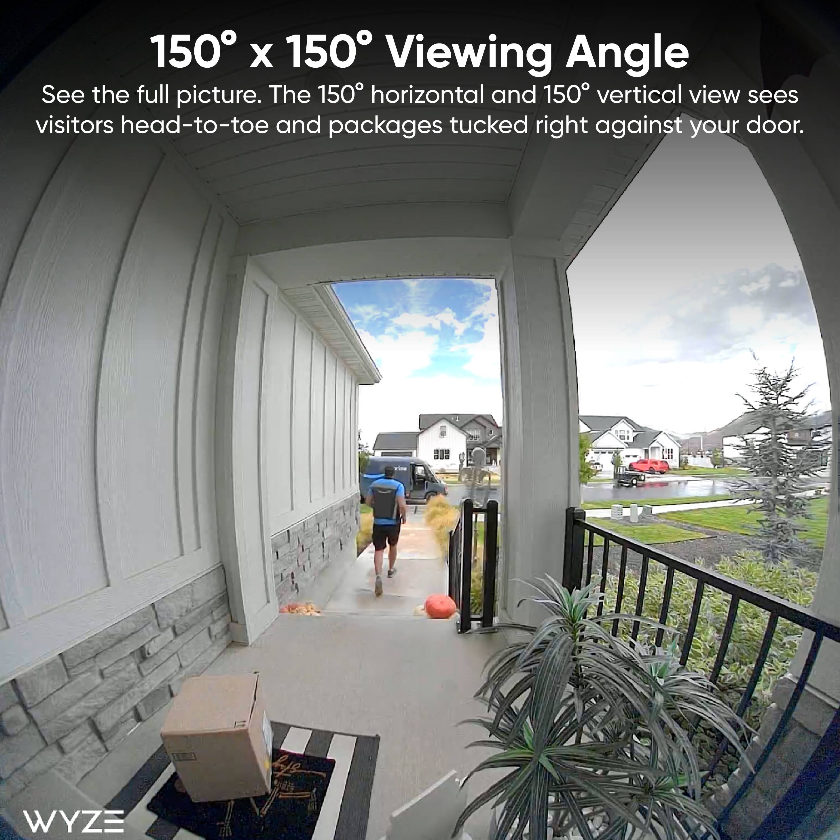 150° x 150° Viewing Angle

See the full picture. The 150° horizontal and 150° vertical view sees visitors head-to-toe and packages tucked right against your door.