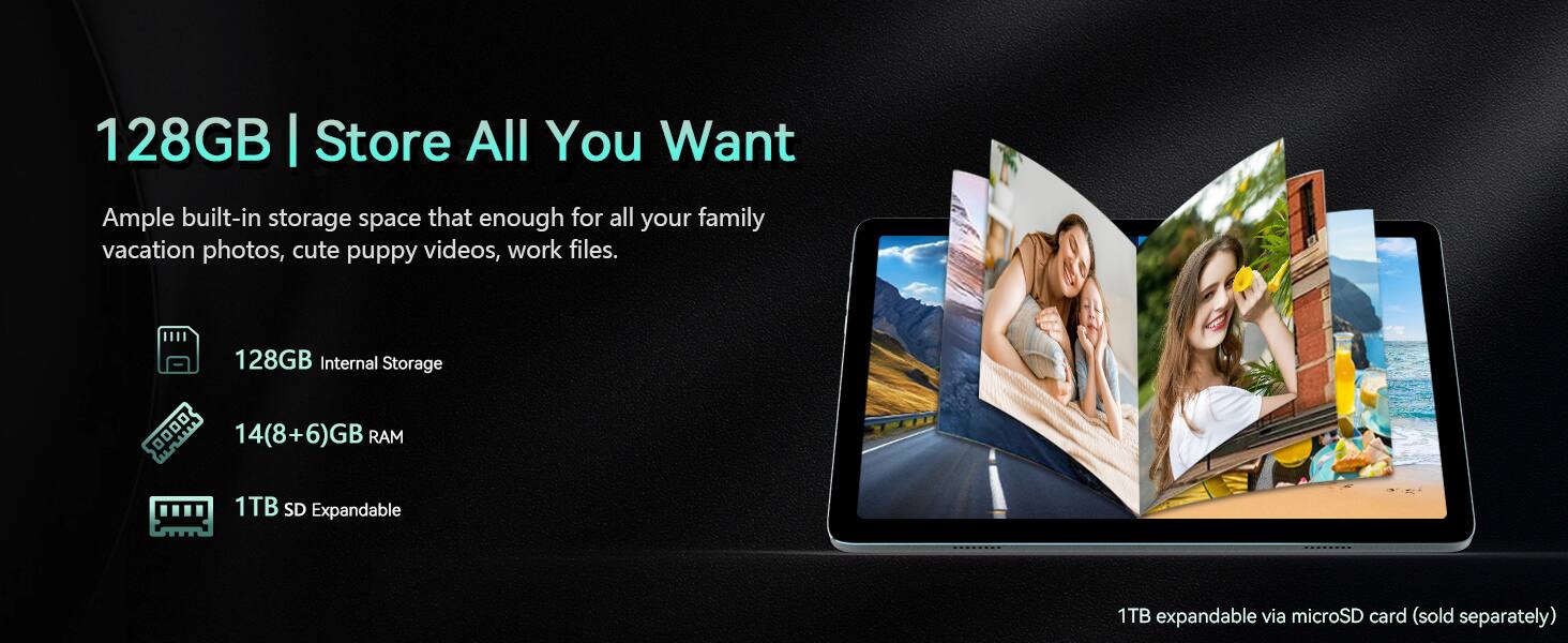 128GB | Store All You Want

Ample built-in storage space that is enough for all your family vacation photos, cute puppy videos, work files.

- 128GB Internal Storage
- 14(8+6)GB RAM
- 1TB SD Expandable

1TB expandable via microSD card (sold separately)