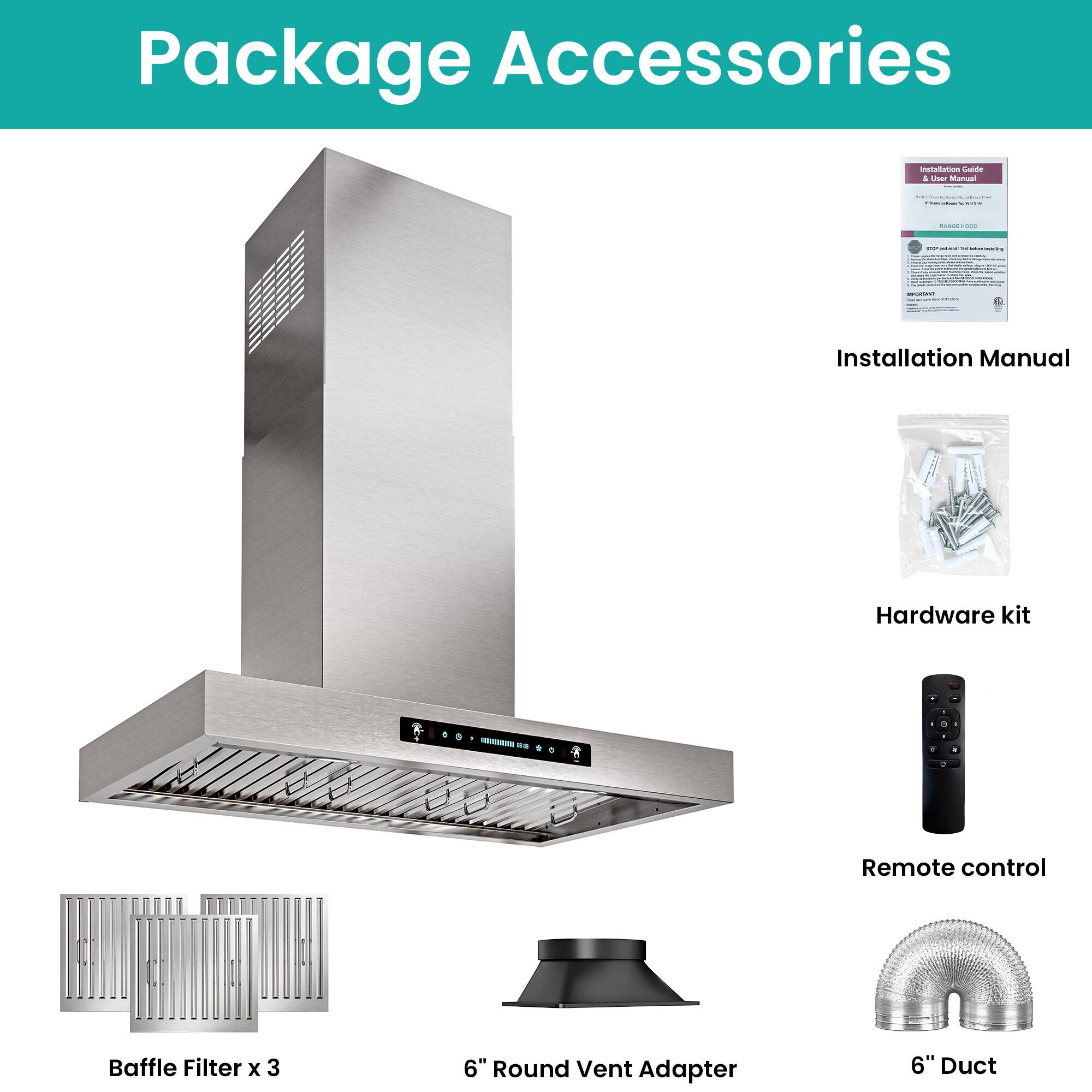 Package Accessories

- Installation Manual
- Hardware kit
- Remote control
- Baffle Filter x 3
- 6" Round Vent Adapter
- 6" Duct