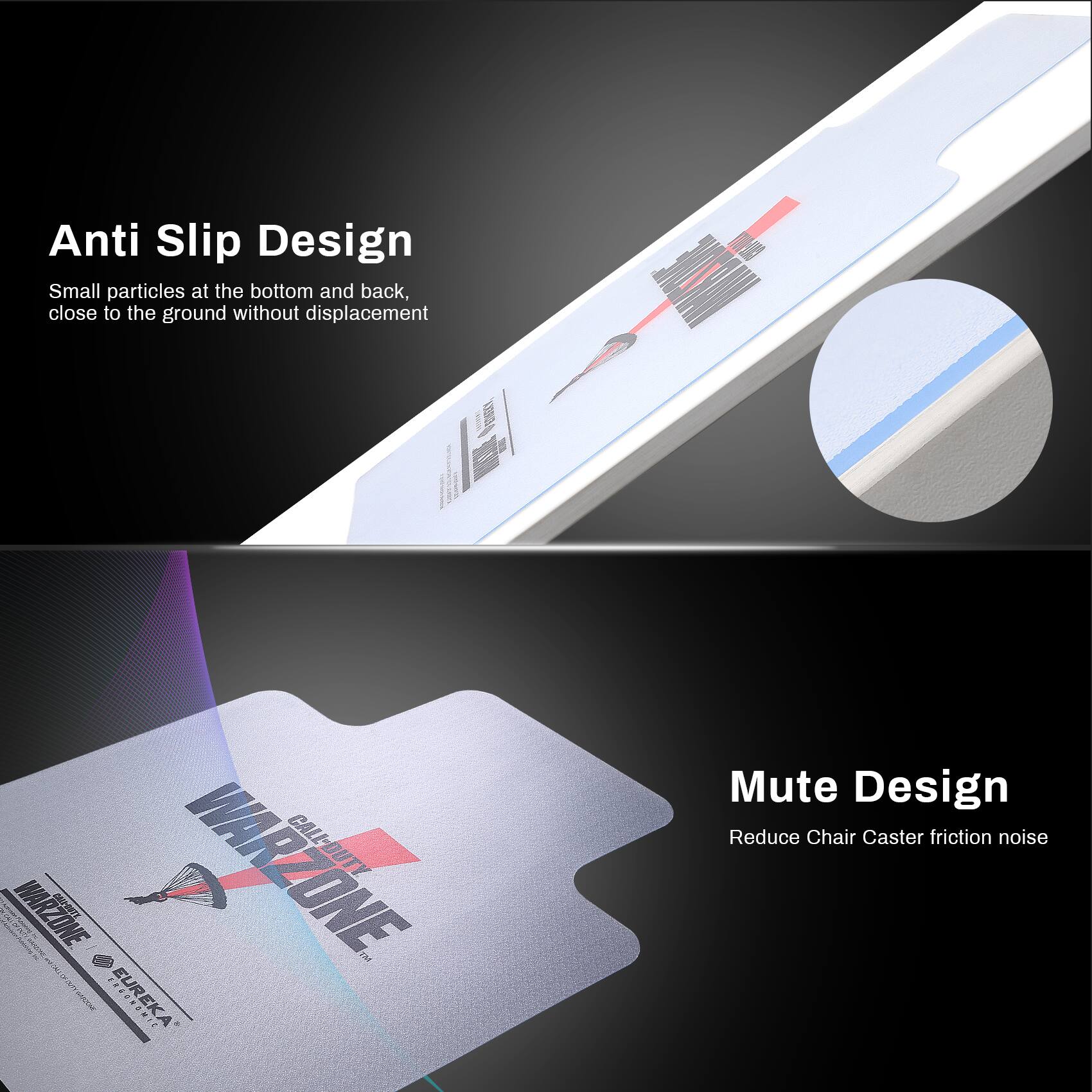 Anti Slip Design  
Small particles at the bottom and back, close to the ground without displacement  

Mute Design  
Reduce Chair Caster friction noise