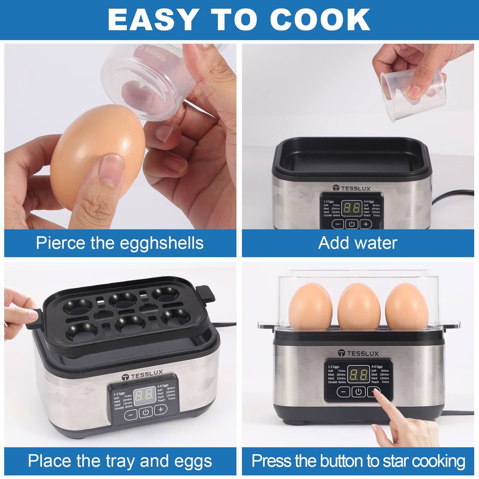 EASY TO COOK

Pierce the eggshells

Add water

Place the tray and eggs

Press the button to start cooking