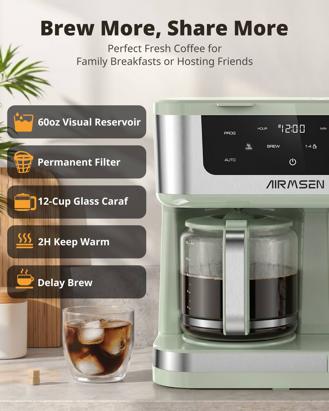 Brew More, Share More  
Perfect Fresh Coffee for Family Breakfasts or Hosting Friends

- 60oz Visual Reservoir
- Permanent Filter
- 12-Cup Glass Caraf
- 2H Keep Warm
- Delay Brew

PROG  
HOUR 12:00 MIN  
CLEAN  
BREW 1-4  
AUTO