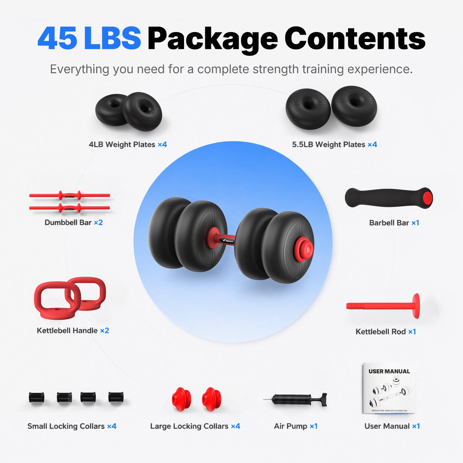45 LBS Package Contents  
Everything you need for a complete strength training experience.  

- 4LB Weight Plates x4  
- 5.5LB Weight Plates x4  
- Dumbbell Bar x2  
- Barbell Bar x1  
- Kettlebell Handle x2  
- Kettlebell Rod x1  
- Small Locking Collars x4  
- Large Locking Collars x4  
- Air Pump x1  
- User Manual x1
