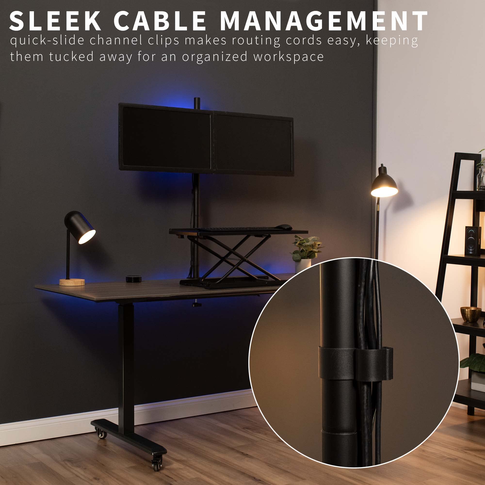 SLEEK CABLE MANAGEMENT  
quick-slide channel clips makes routing cords easy, keeping them tucked away for an organized workspace