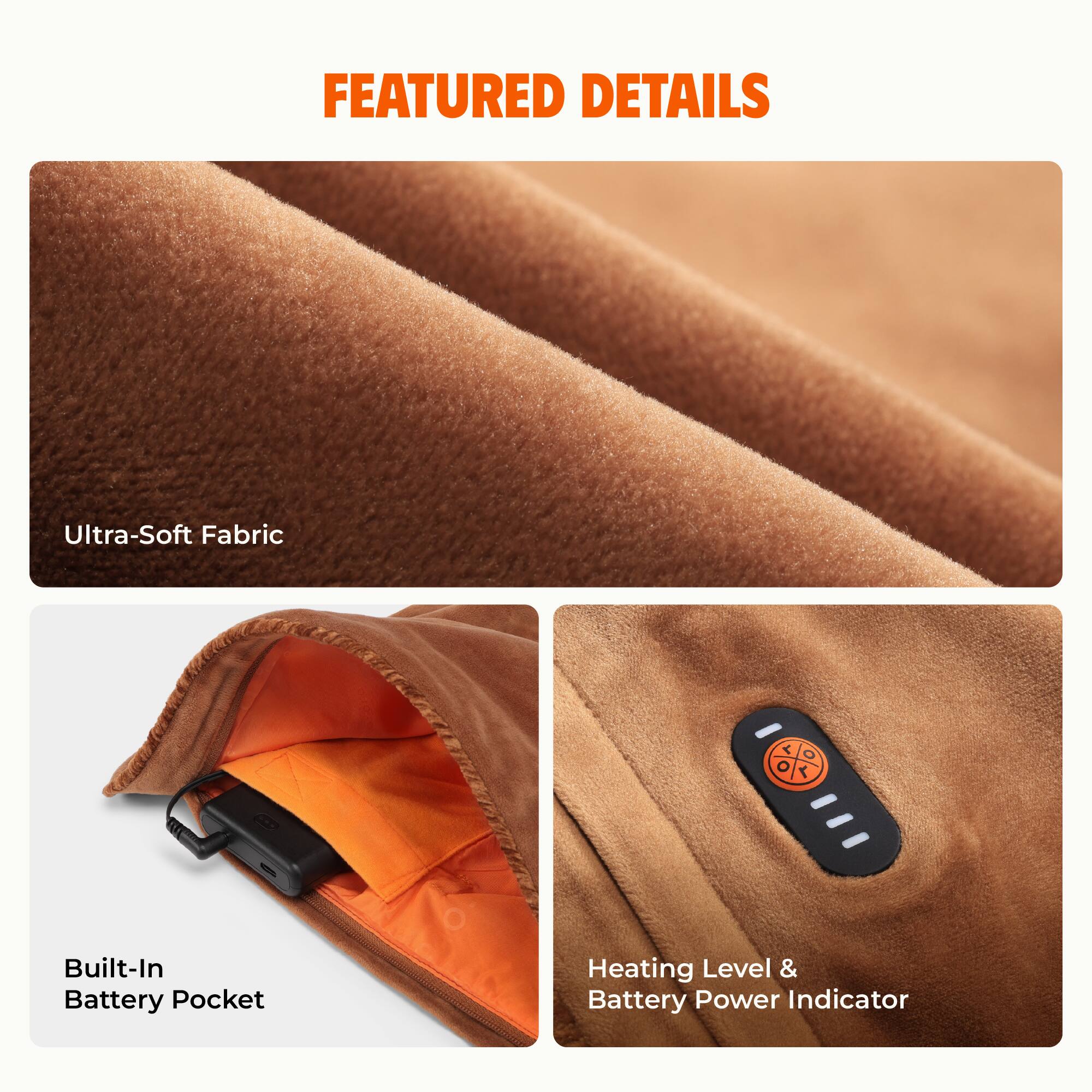 FEATURED DETAILS

- Ultra-Soft Fabric
- Built-In Battery Pocket
- Heating Level & Battery Power Indicator