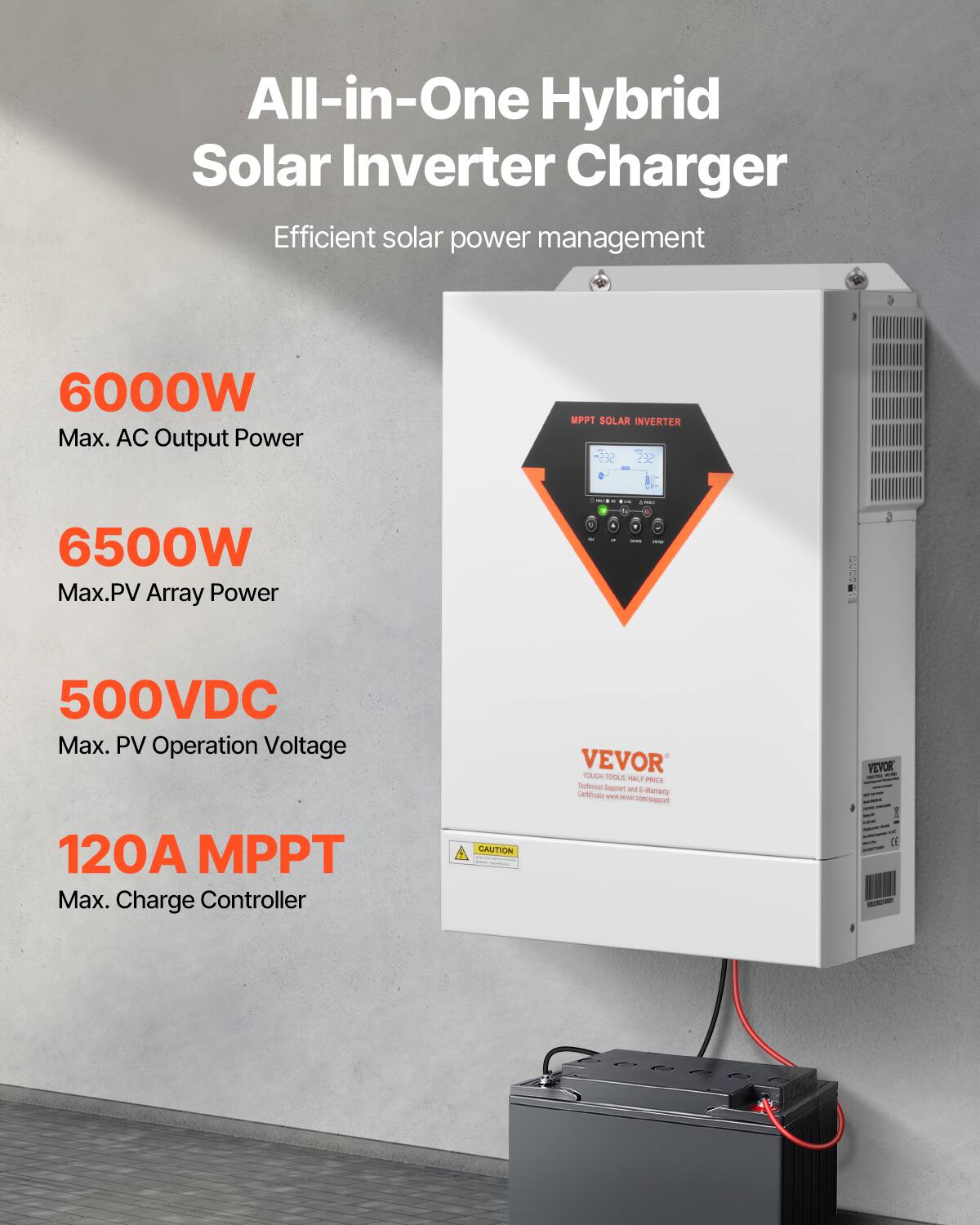 All-in-One Hybrid Solar Inverter Charger  
Efficient solar power management  

6000W Max. AC Output Power  
6500W Max. PV Array Power  
500VDC Max. PV Operation Voltage  
120A MPPT Max. Charge Controller  

VEVOR TOUGH TOOLS HALF PRICE  
Technical Support and Certificate  
E-Warranty  
www.vevor.com/support  

CAUTION