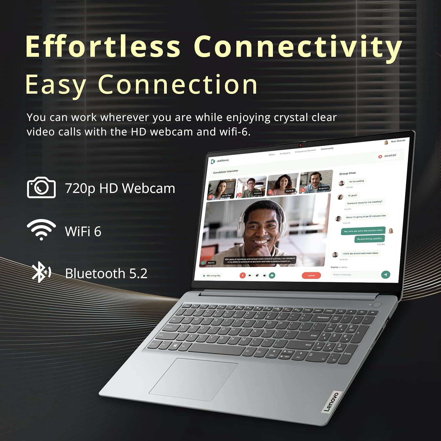 Effortless Connectivity Easy Connection
You can work wherever you are while enjoying crystal clear video calls with the HD webcam and wifi-6.

- 720p HD Webcam
- WiFi 6
- Bluetooth 5.2

Lenovo