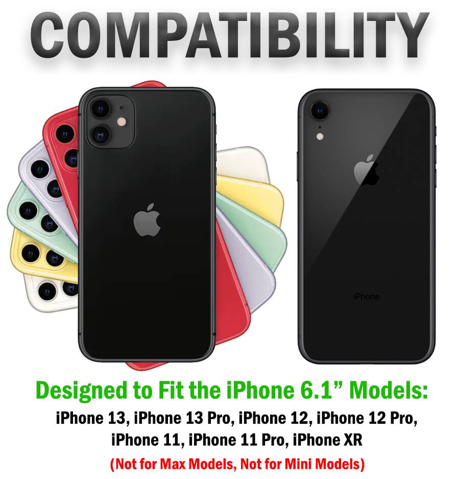 COMPATIBILITY

Designed to Fit the iPhone 6.1" Models: iPhone 13, iPhone 13 Pro, iPhone 12, iPhone 12 Pro, iPhone 11, iPhone 11 Pro, iPhone XR (Not for Max Models, Not for Mini Models)
