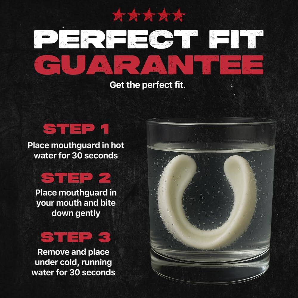 PERFECT FIT GUARANTEE  
Get the perfect fit.  

STEP 1  
Place mouthguard in hot water for 30 seconds  

STEP 2  
Place mouthguard in your mouth and bite down gently  

STEP 3  
Remove and place under cold, running water for 30 seconds