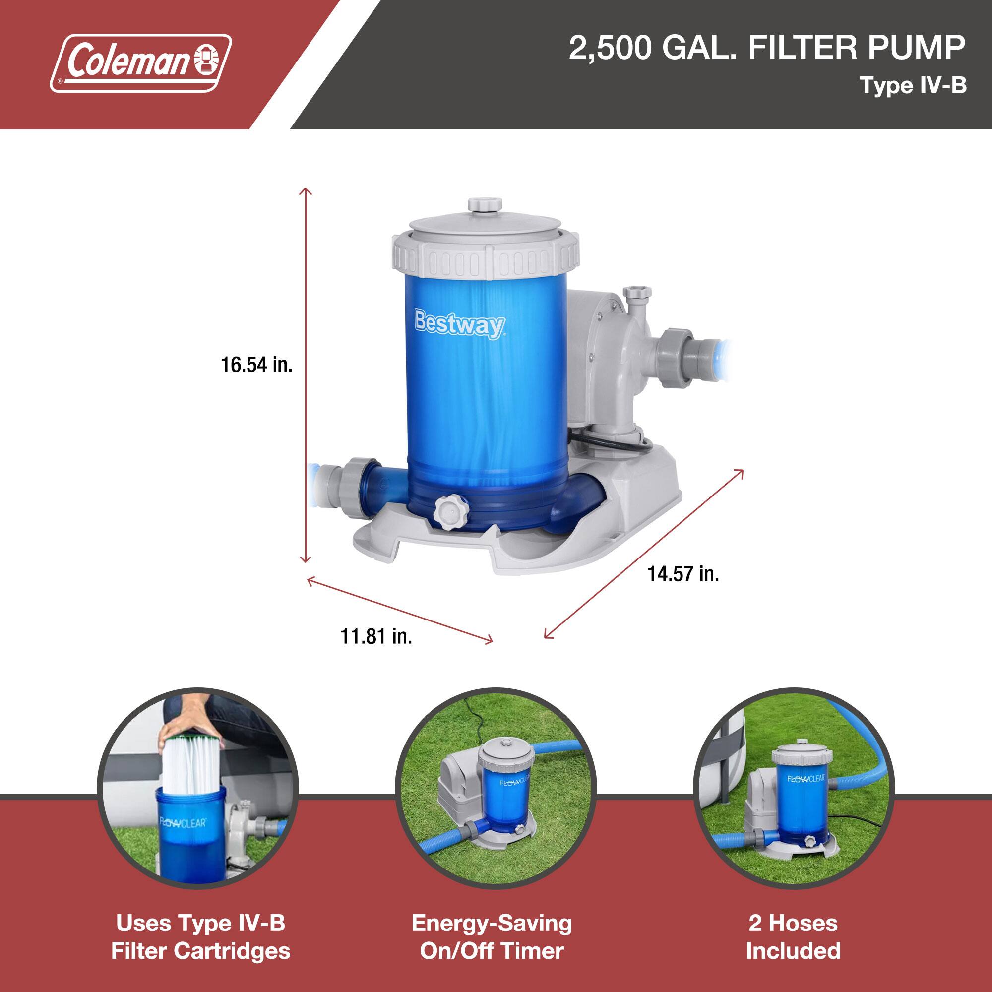 Coleman  
2,500 GAL. FILTER PUMP  
Type IV-B  

16.54 in.  
14.57 in.  
11.81 in.  

Uses Type IV-B Filter Cartridges  
Energy-Saving On/Off Timer  
2 Hoses Included
