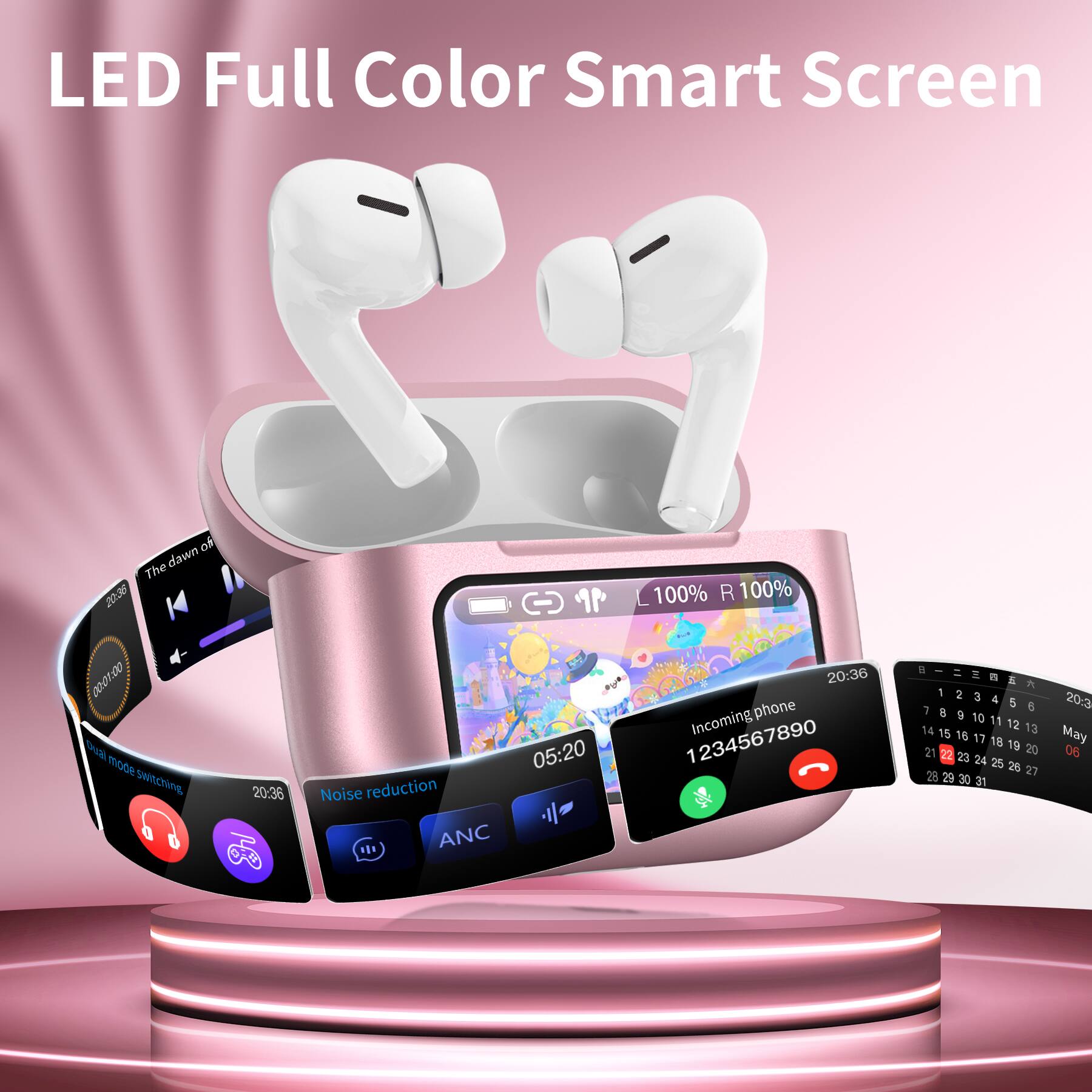 LED Full Color Smart Screen

off The dawn 20:36 00:01:00 Chual mode switching
20:36
05:20 Noise reduction  ANC
100% R 100% 20:36 Incoming phone 1234567890
B   6  1 2 3 4 5 20:3 7 6 8 9 10 11 14 12 13 15 16 17 May 18 19 21 22 20 06 23 24 25 26 27 29 30 31