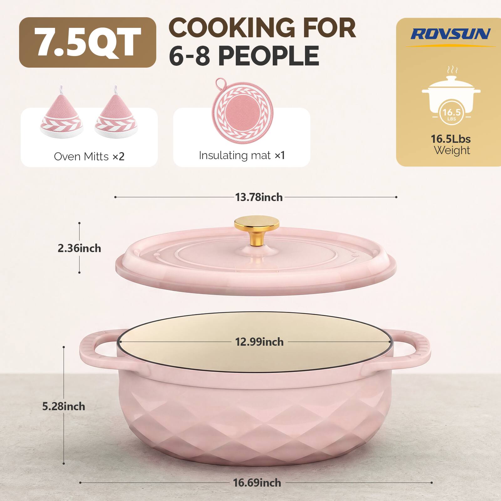 COOKING FOR 7.5QT 6-8 PEOPLE

ROVSUN

16.5 LBS

Oven Mitts x2

Insulating mat x1

16.5Lbs Weight

13.78inch

2.36inch

12.99inch

5.28inch

16.69inch