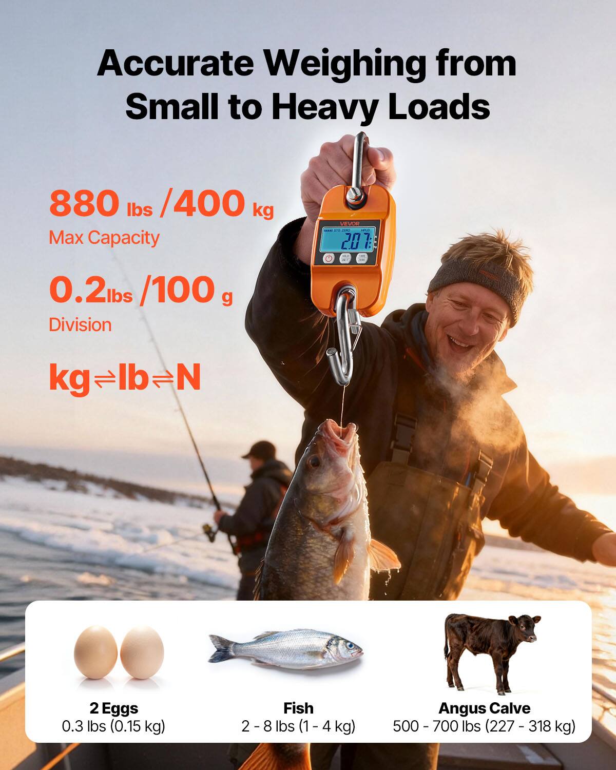 Accurate Weighing from Small to Heavy Loads

880 lbs / 400 kg Max Capacity

0.2 lbs / 100 g Division

kg ⇔ lb ⇔ N

2 Eggs
0.3 lbs (0.15 kg)

Fish
2 - 8 lbs (1 - 4 kg)

Angus Calve
500 - 700 lbs (227 - 318 kg)