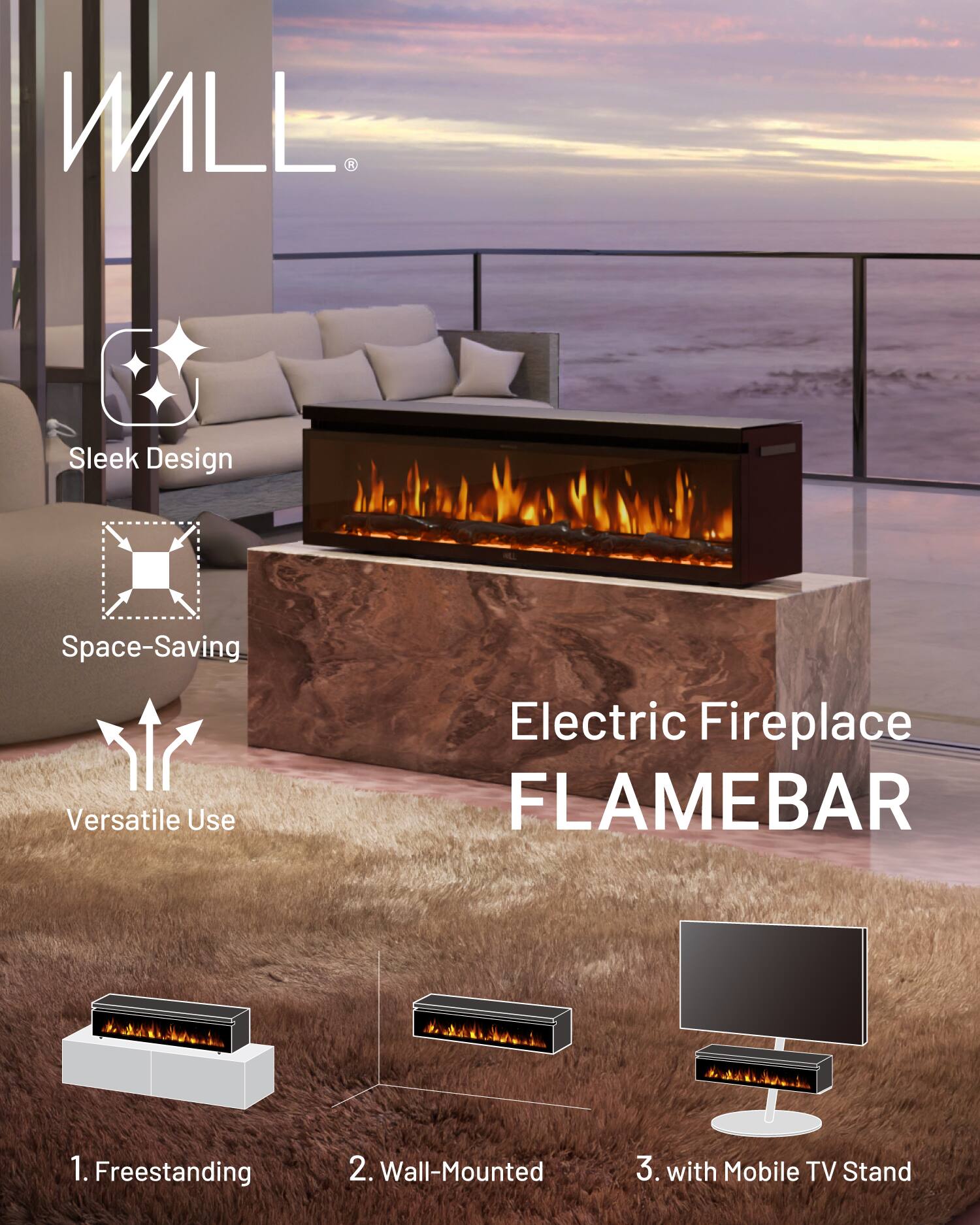 WILL. Sleek Design Space-Saving Versatile Use Electric Fireplace FLAMEBAR  
1. Freestanding  
2. Wall-Mounted  
3. with Mobile TV Stand