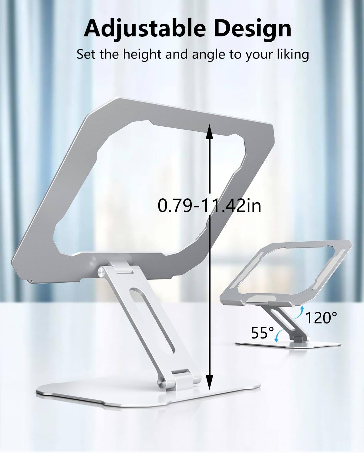Adjustable Design  
Set the height and angle to your liking  
0.79-11.42in  
55°  
120°