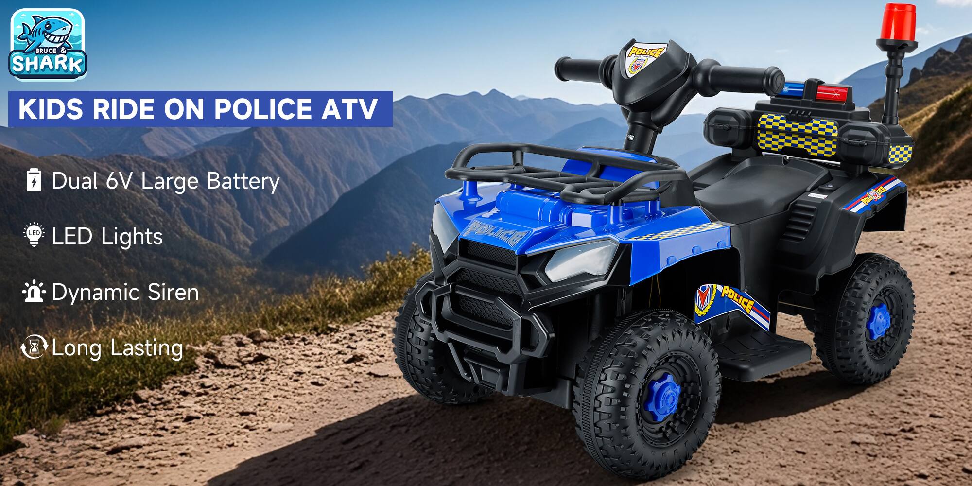 **BRUCE & SHARK POLICE**

**KIDS RIDE ON POLICE ATV**

- Dual 6V Large Battery
- LED Lights
- Dynamic Siren
- Long Lasting