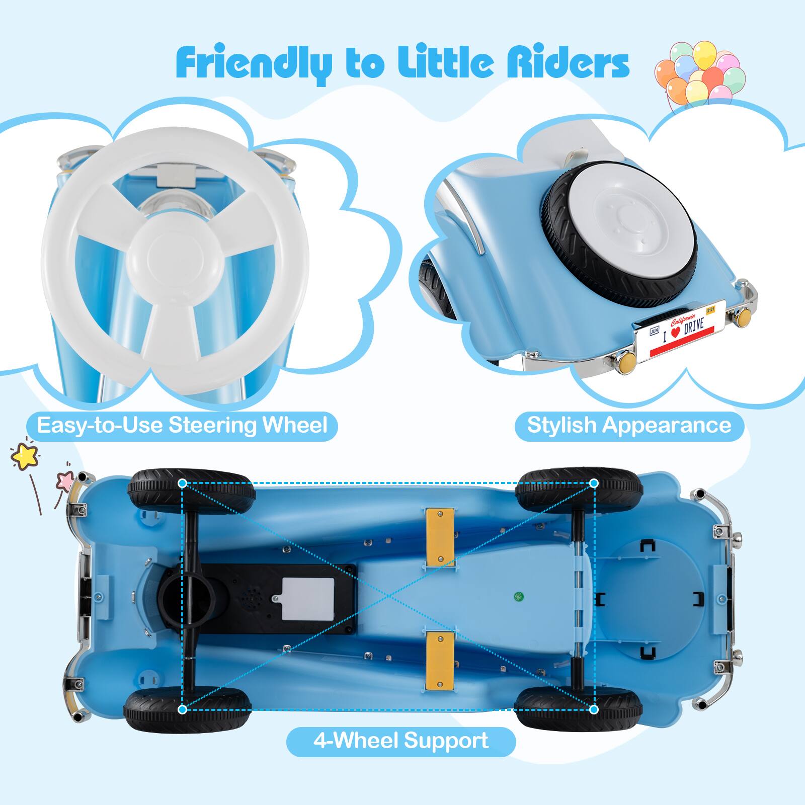 Friendly to Little Riders  
Easy-to-Use Steering Wheel  
Stylish Appearance  
4-Wheel Support