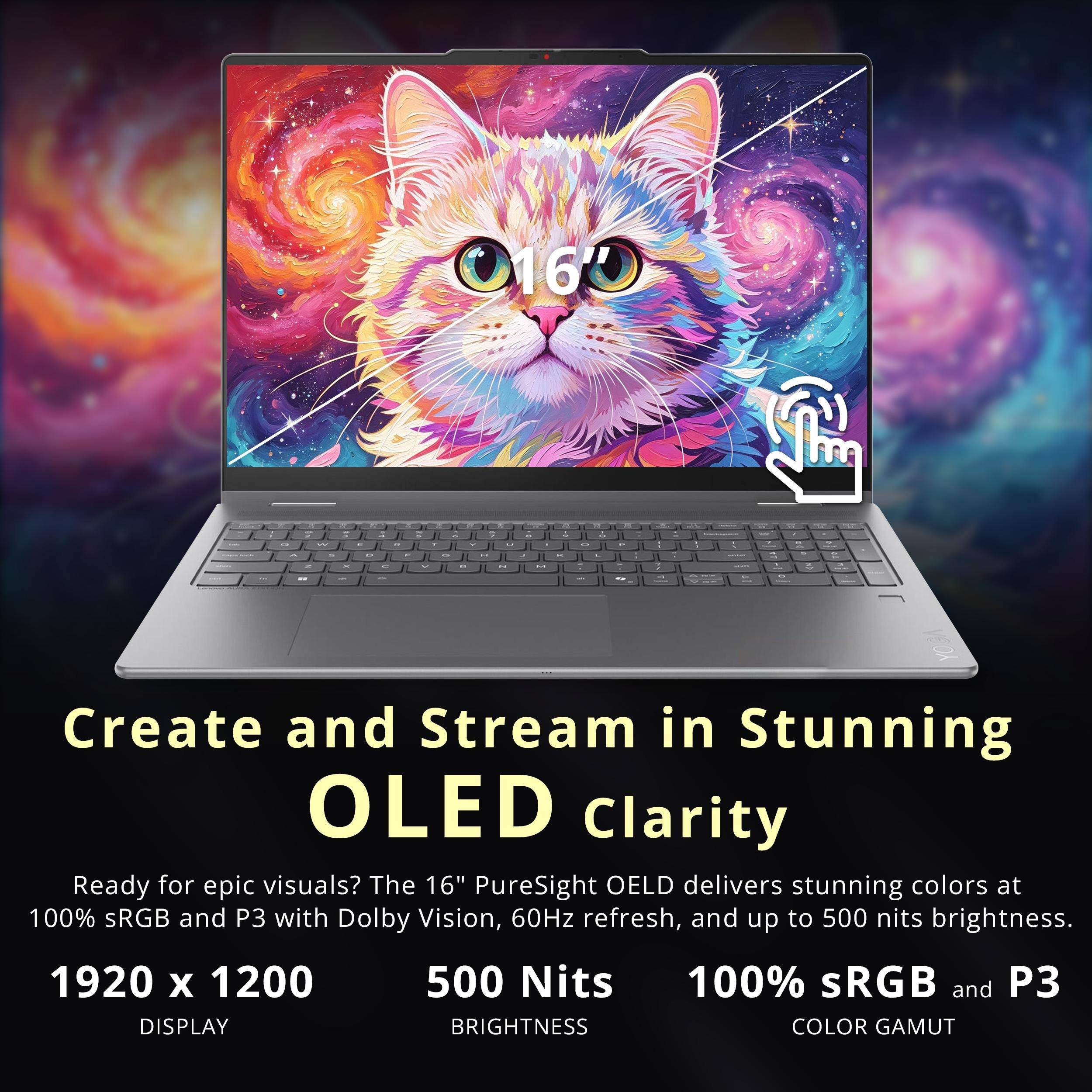 Create and Stream in Stunning OLED Clarity

Ready for epic visuals? The 16" PureSight OLED delivers stunning colors at 100% sRGB and P3 with Dolby Vision, 60Hz refresh, and up to 500 nits brightness.

1920 x 1200 DISPLAY
500 Nits BRIGHTNESS
100% sRGB and P3 COLOR GAMUT