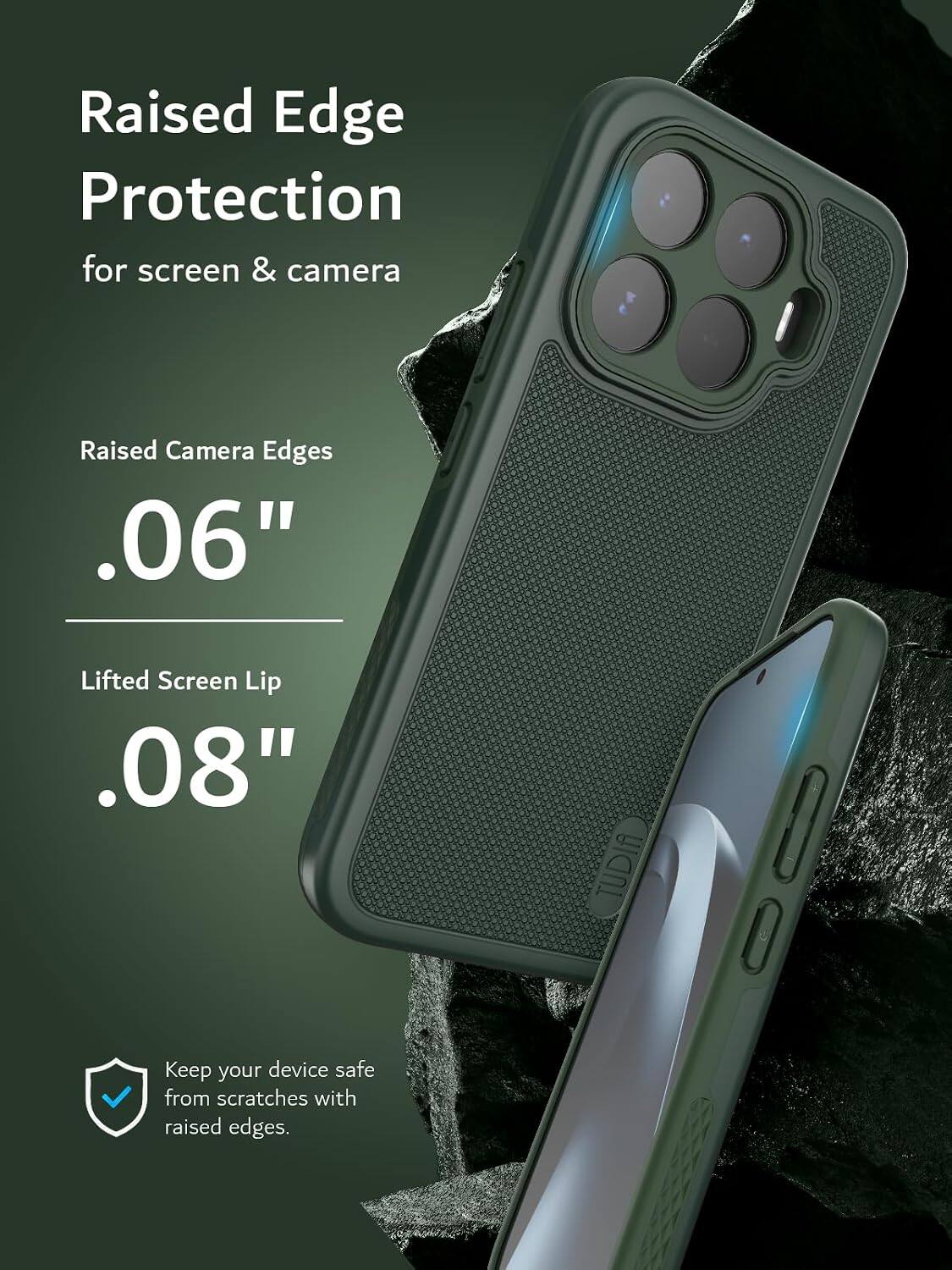 Raised Edge Protection for screen & camera

Raised Camera Edges .06"  
Lifted Screen Lip .08"  
Keep your device safe from scratches with raised edges.

TUDIA